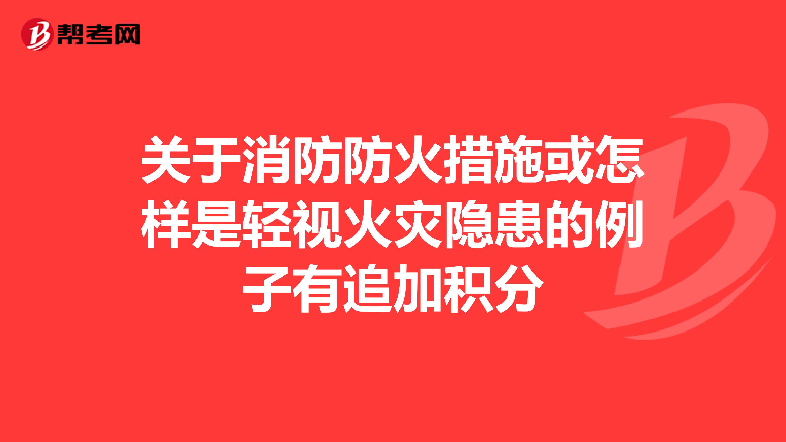关于消防防火措施或怎样是轻视火灾隐患的例子有追加积分