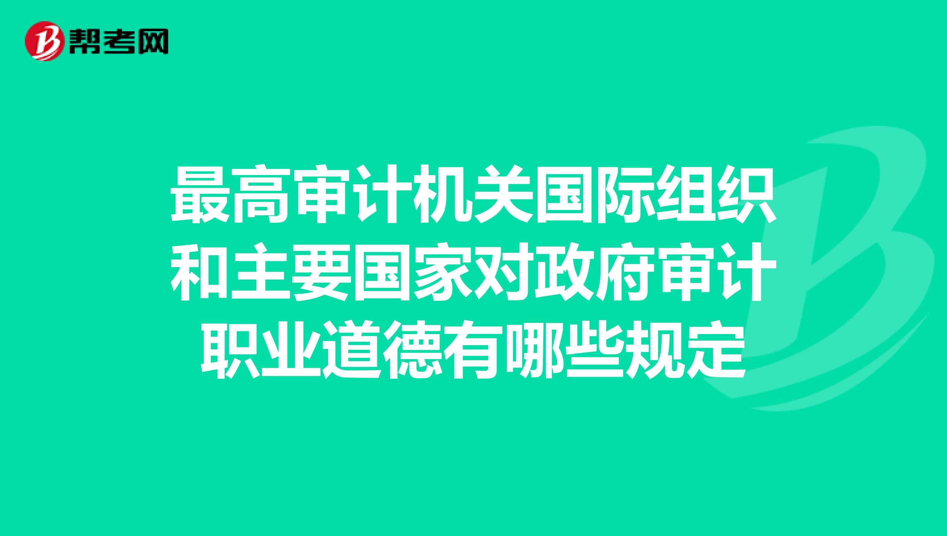 最高审计机关国际组织和主要国家对政府审计职业道德有哪些规定