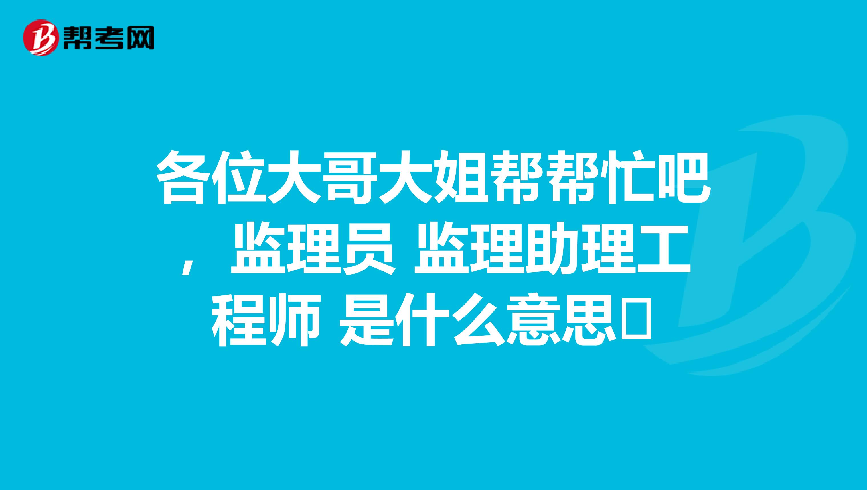 各位大哥大姐帮帮忙吧，监理员 监理助理工程师 是什么意思​