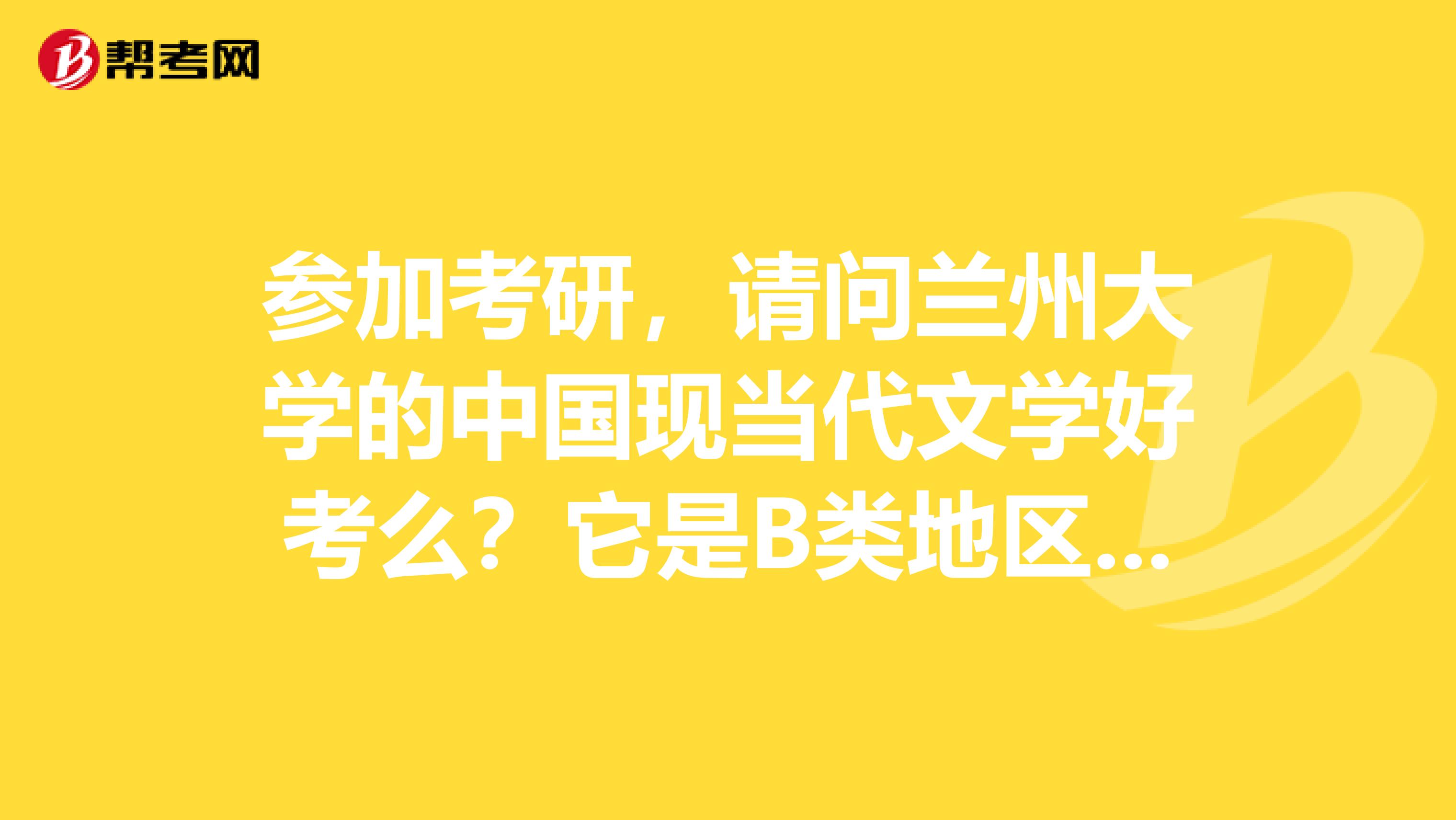 参加考研,请问兰州大学的中国现当代文学好考么?它是B类地区,但是我看分数线也是355分。是不是属于B类地区中难考的?到时候考生签名是不是要到兰州去确认?