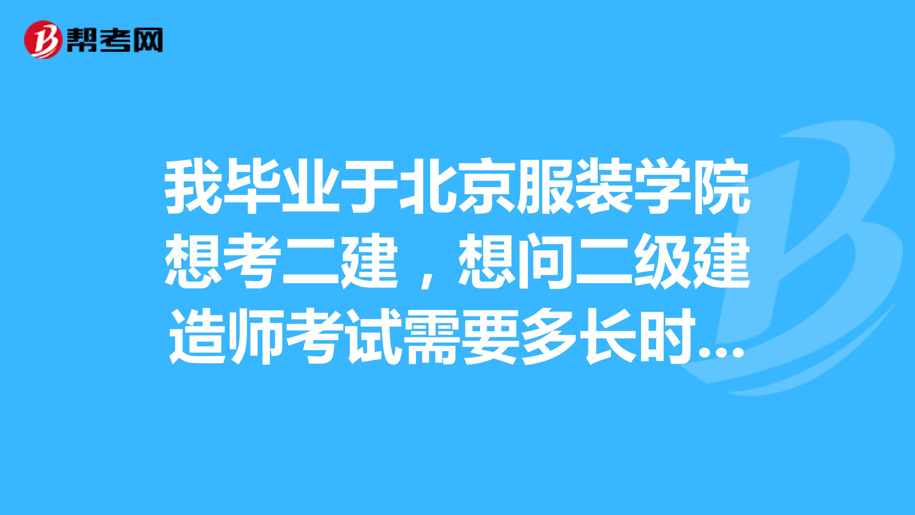 我毕业于北京服装学院想考二建,想问二级建造师考试需要多长时间准备