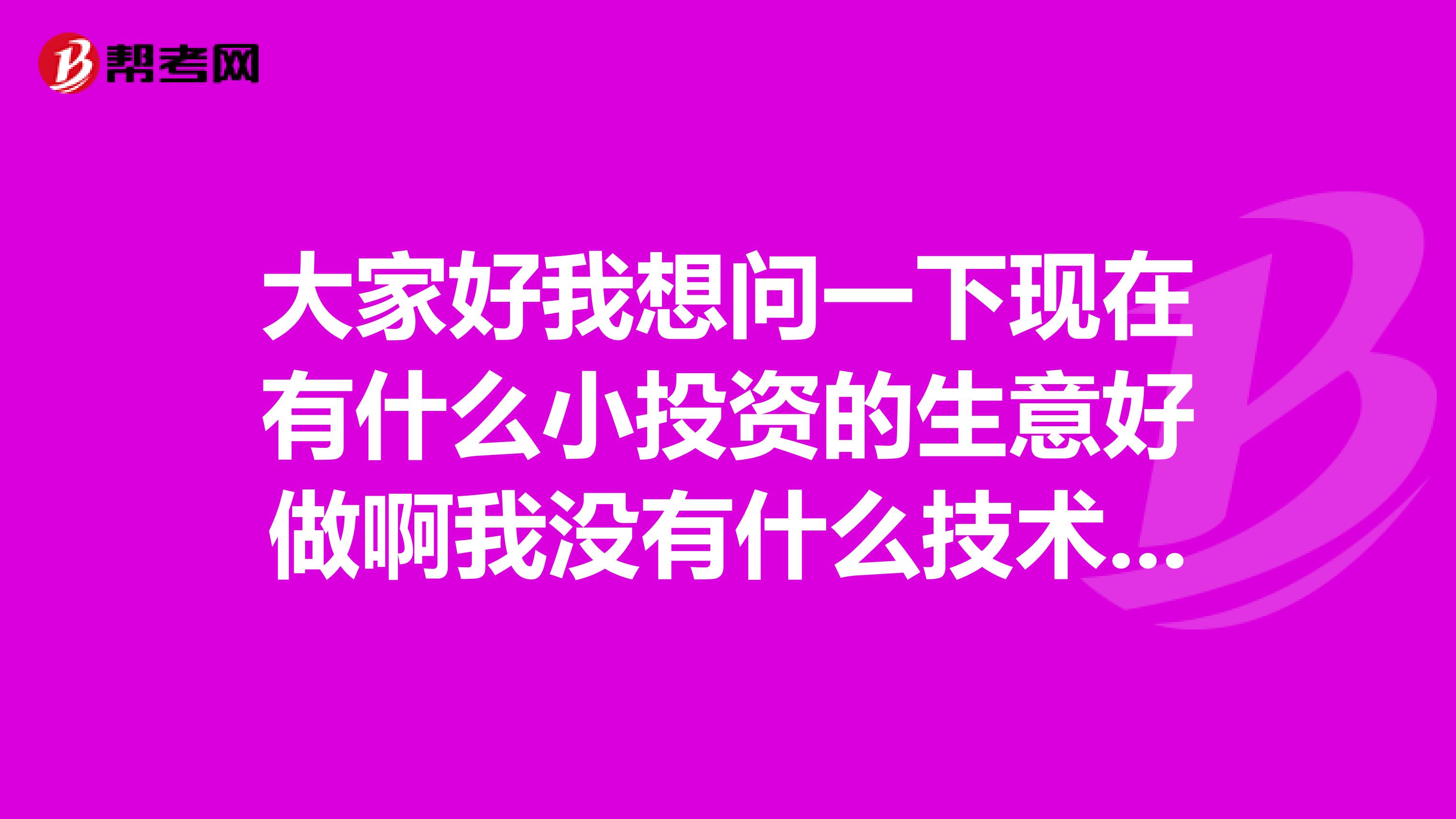 大家好我想问一下现在有什么小投资的生意好做啊我没有什么技术想自己做生意