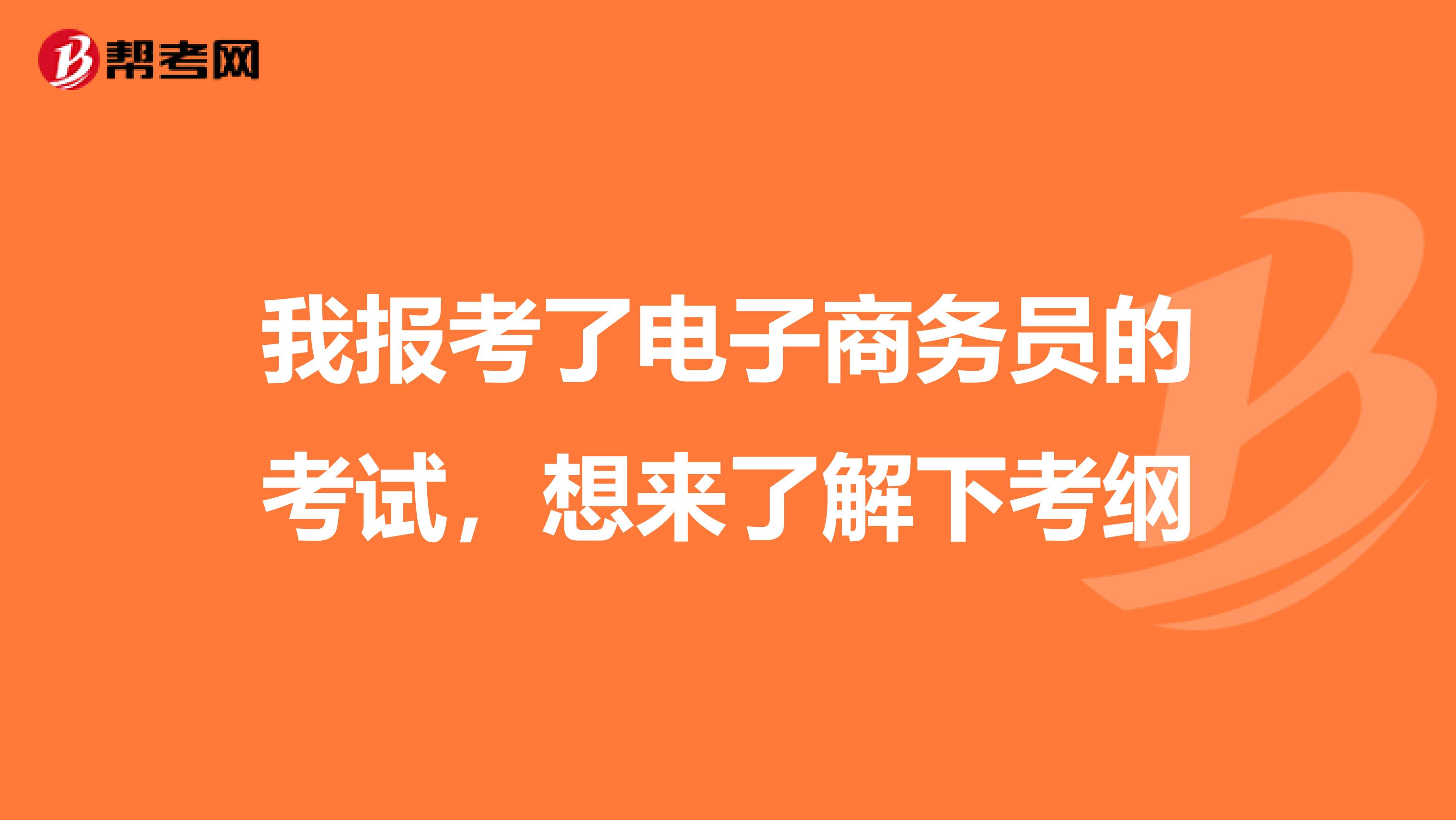 我报考了电子商务员的考试,想来了解下考纲