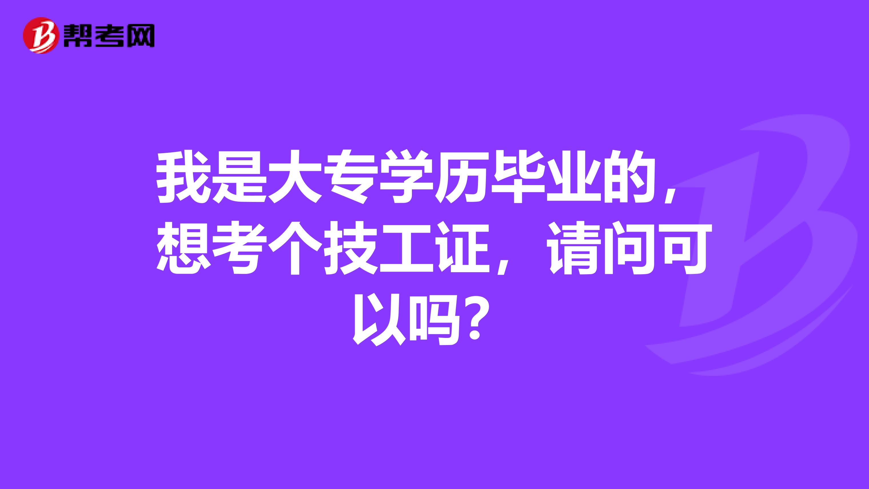 我是大专学历毕业的,想考个技工证,请问可以吗?