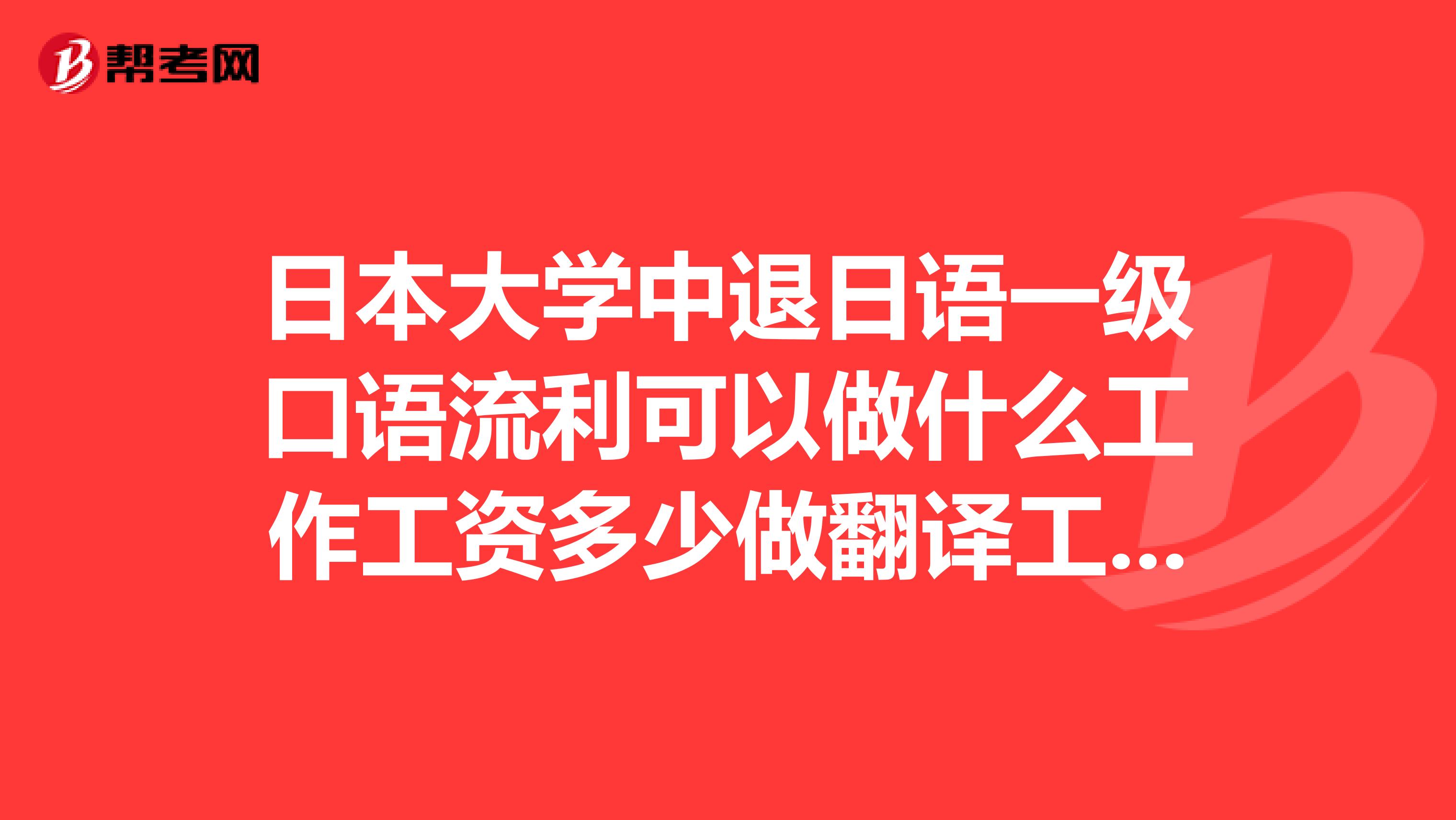 日本大学中退日语一级口语流利可以做什么工作工资多少做翻译工资多少口译呢去什么城市好?