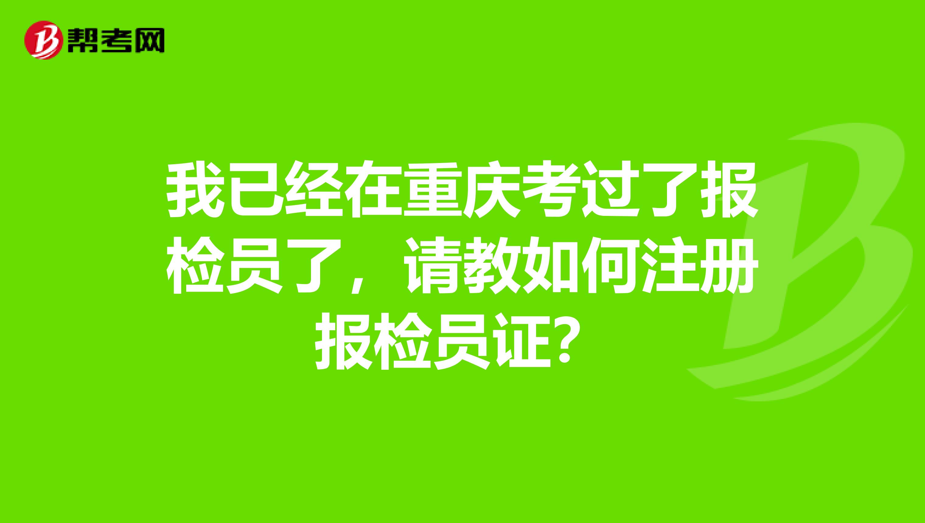 我已經(jīng)在重慶考過了報檢員了，請教如何注冊報檢員證？
