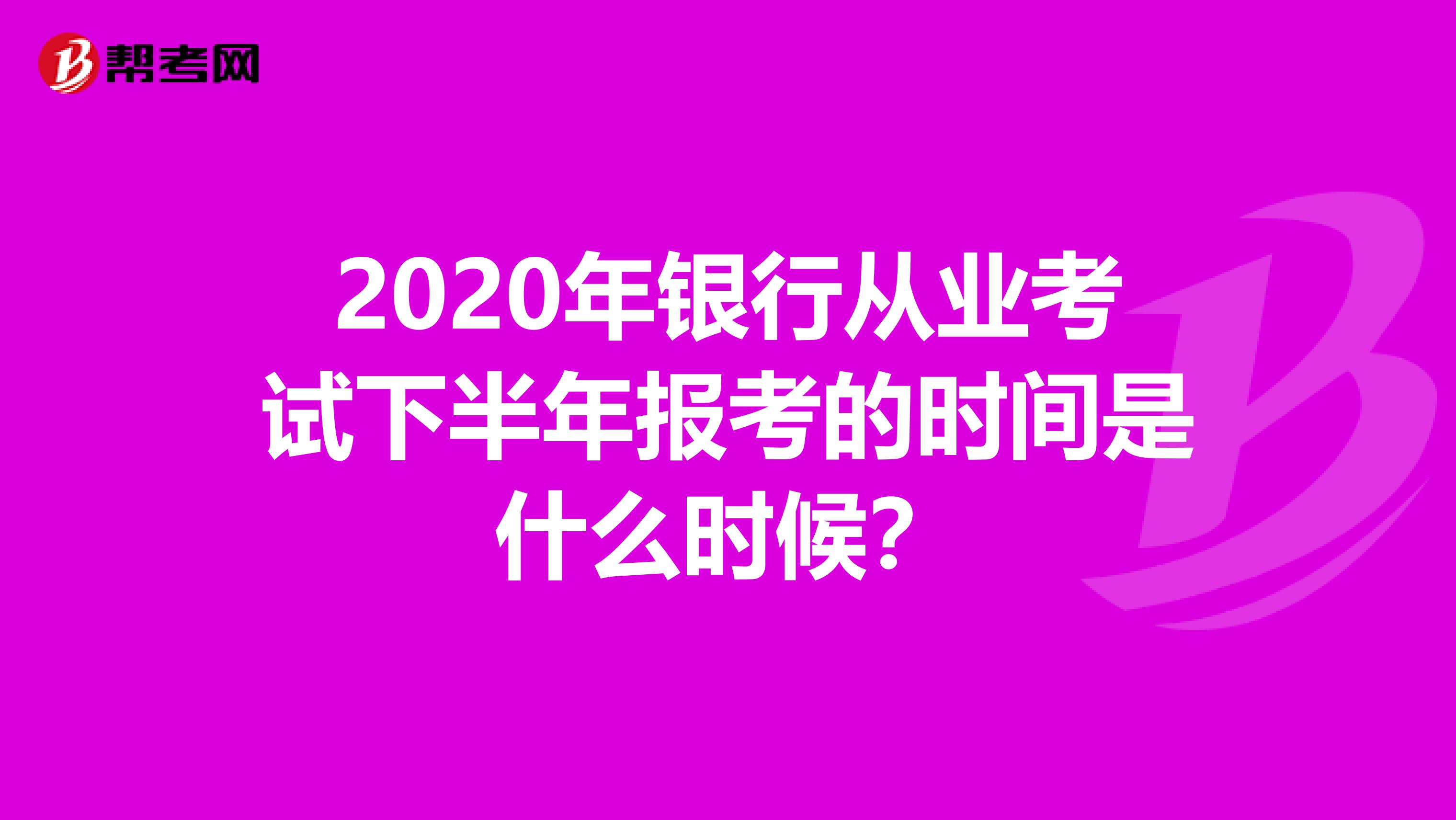 2020年银行从业考试下半年报考的时间是什么时候？