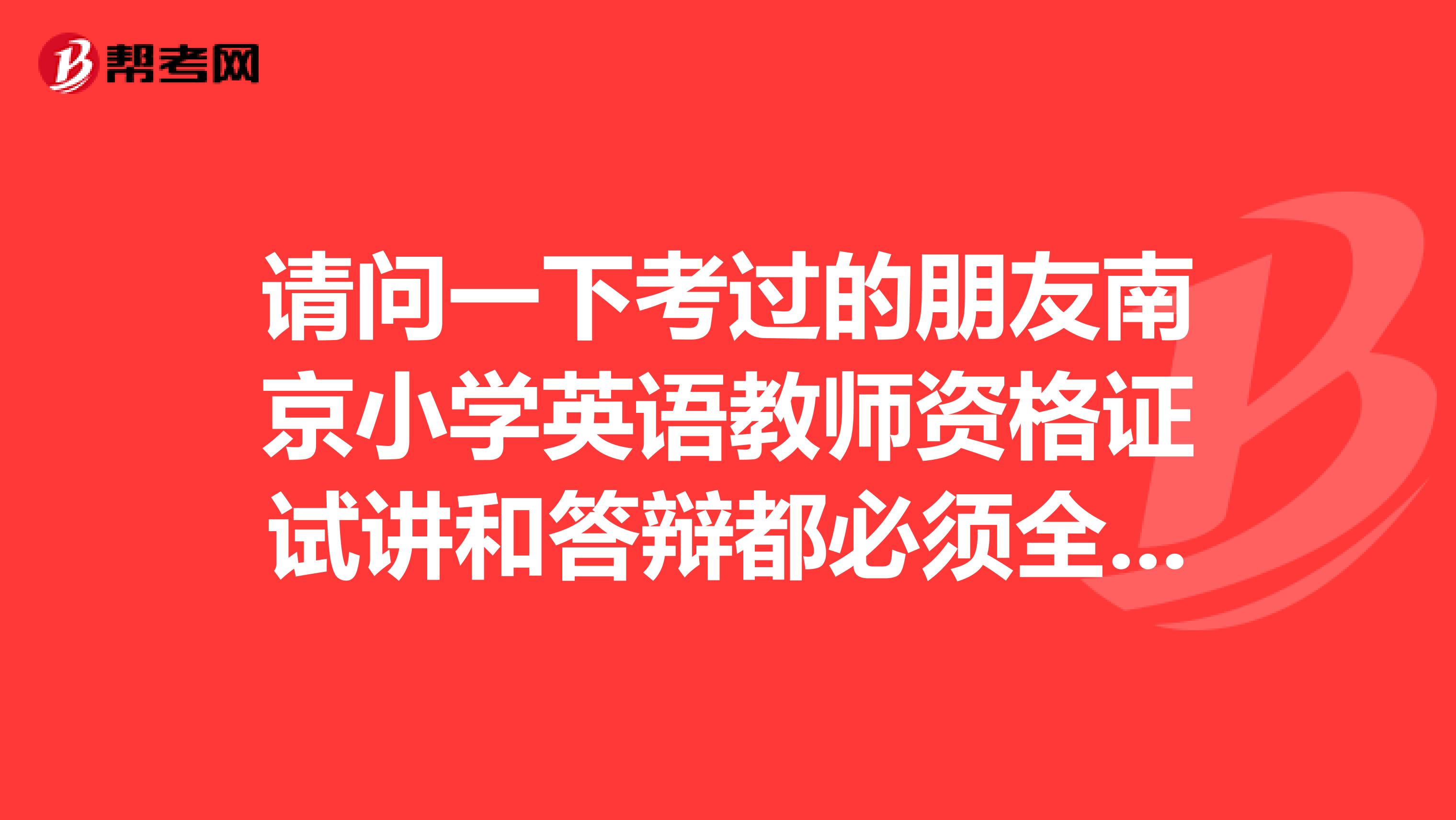请问一下考过的朋友南京小学英语教师资格证试讲和答辩都必须全都用英语吗?