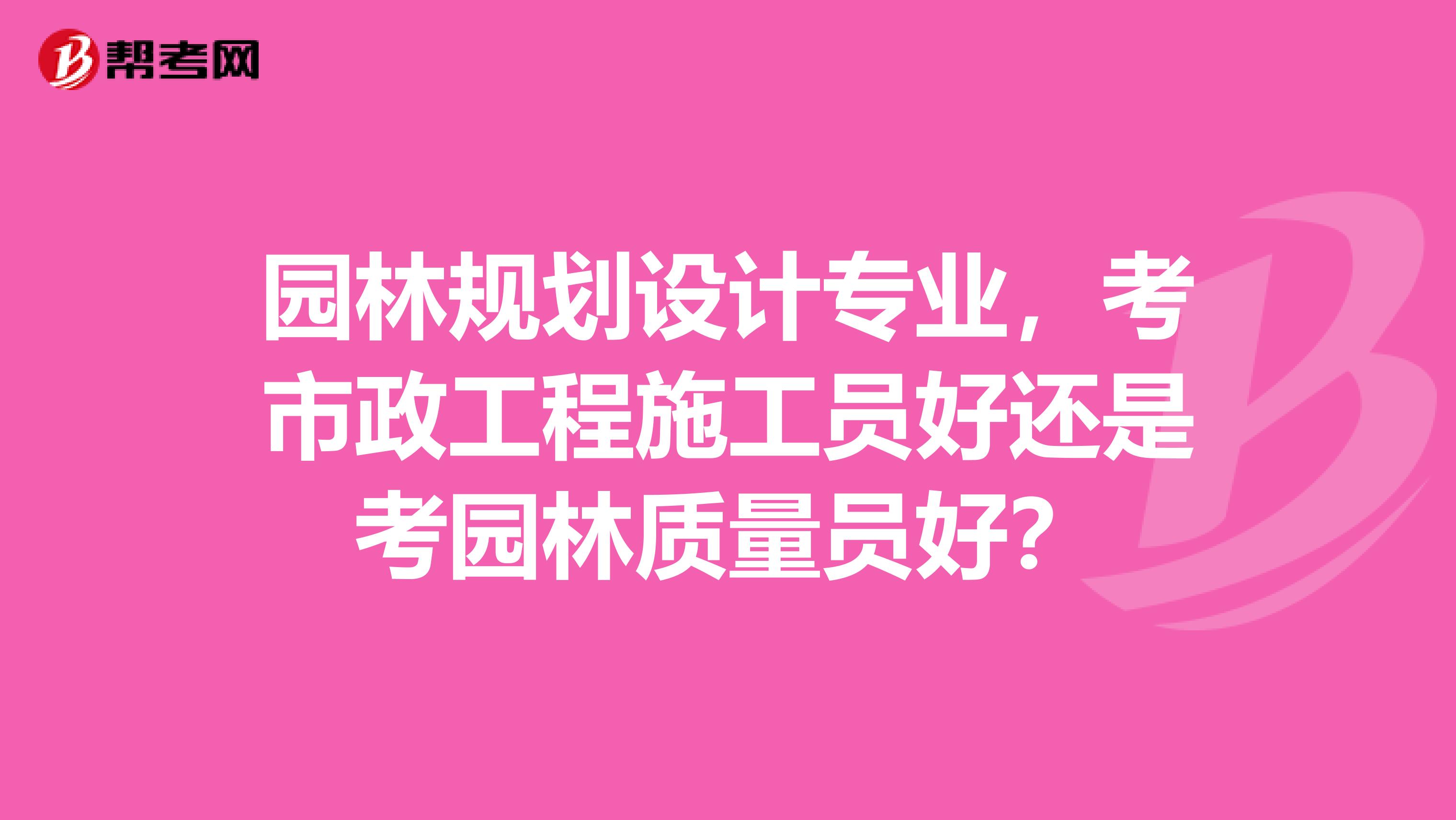 园林规划设计专业,考市政工程施工员好还是考园林质量员好?