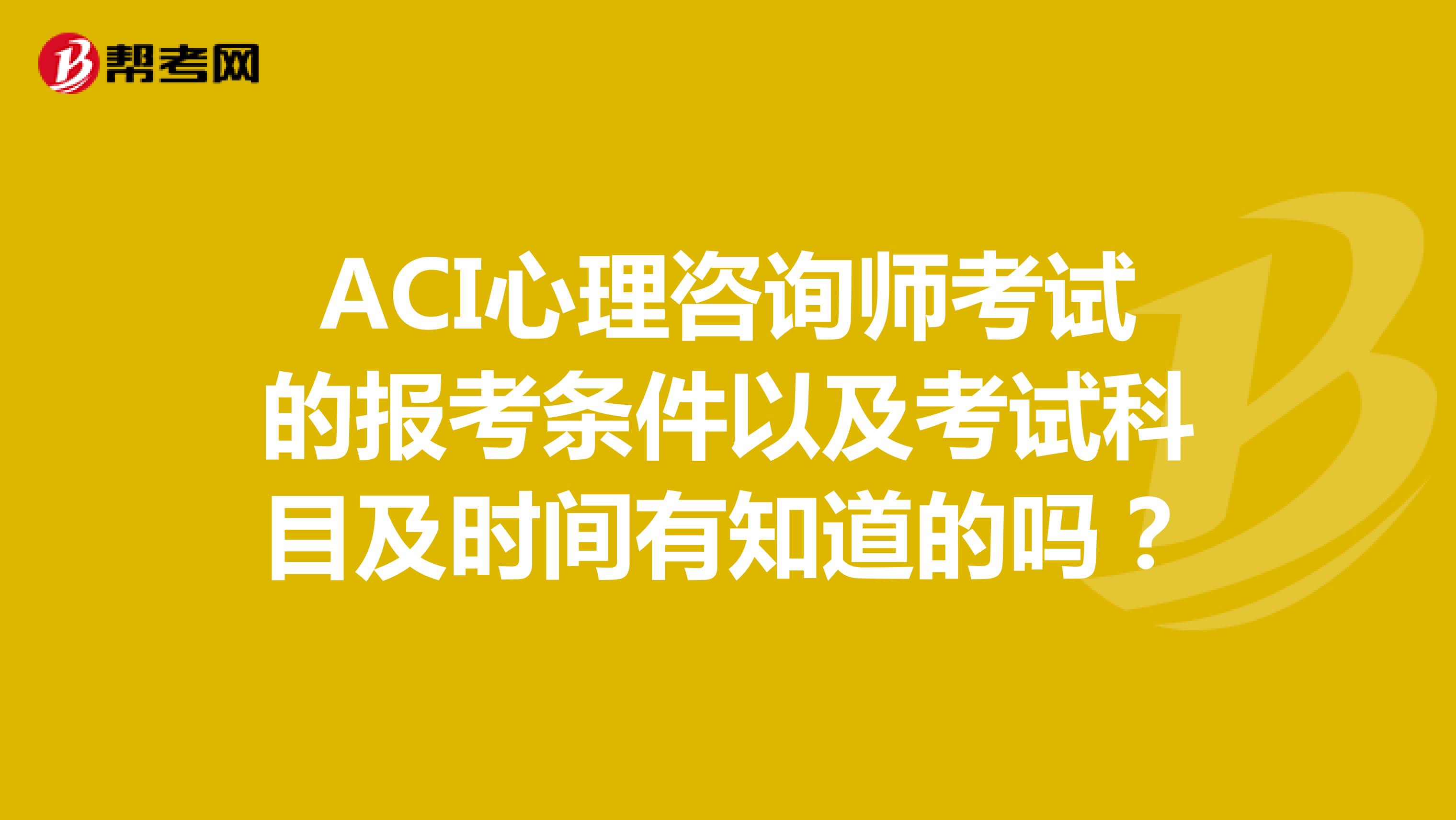 ACI心理咨询师考试的报考条件以及考试科目及时间有知道的吗？