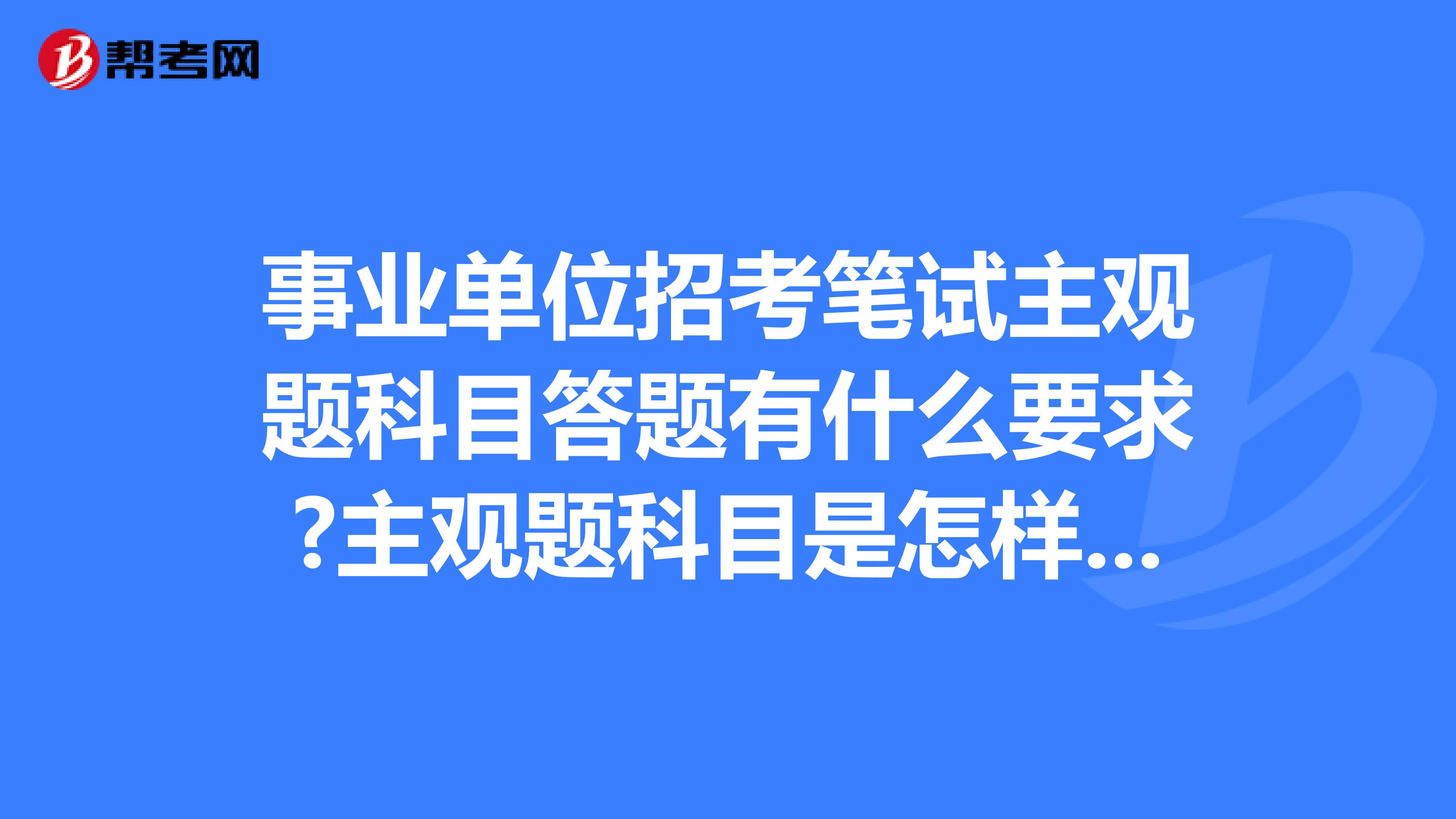 事业单位招考笔试主观题科目答题有什么要求?主观题科目是怎样阅卷的?坐标贵阳！