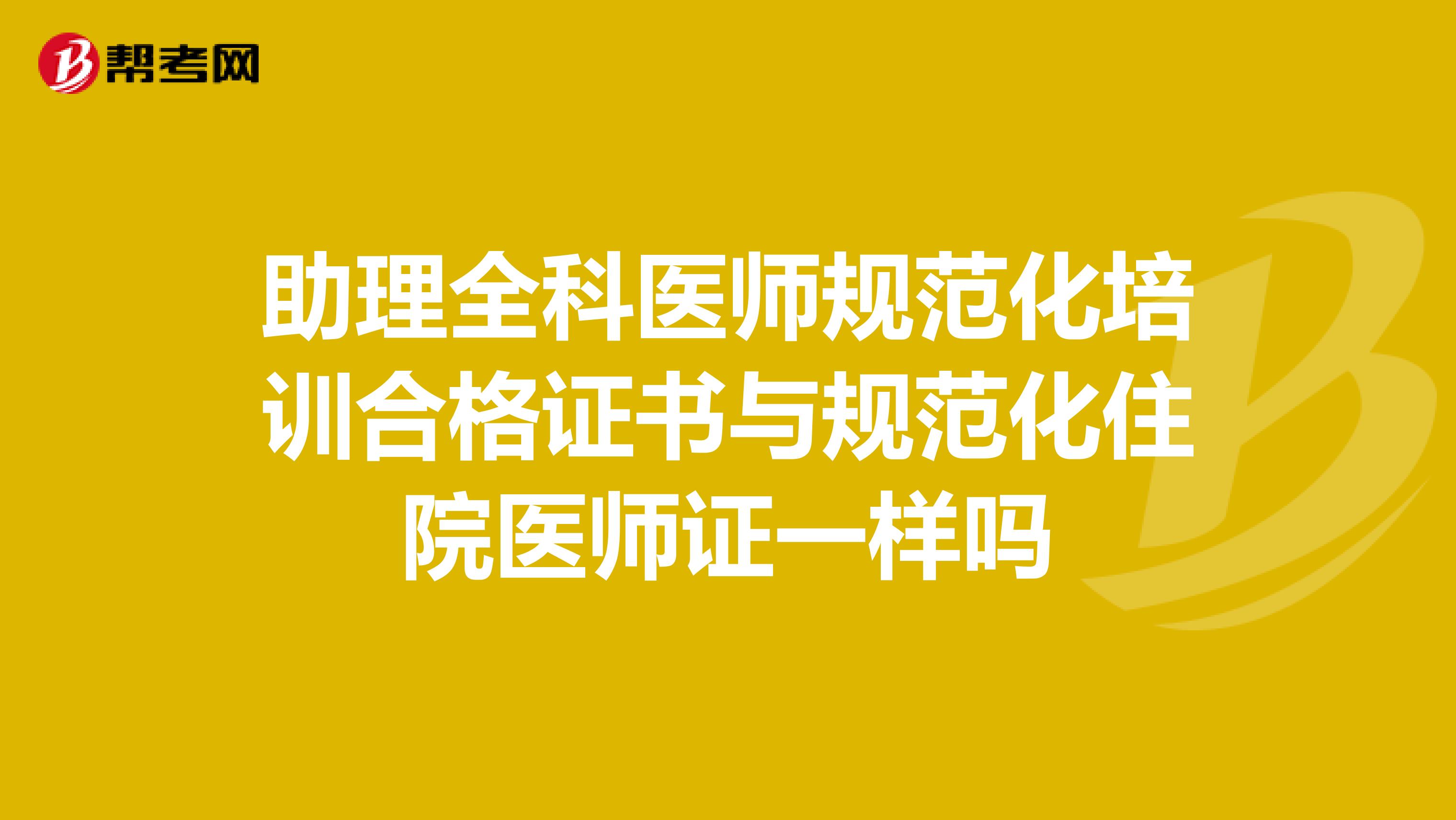 助理全科医师规范化培训合格证书与规范化住院医师证一样吗