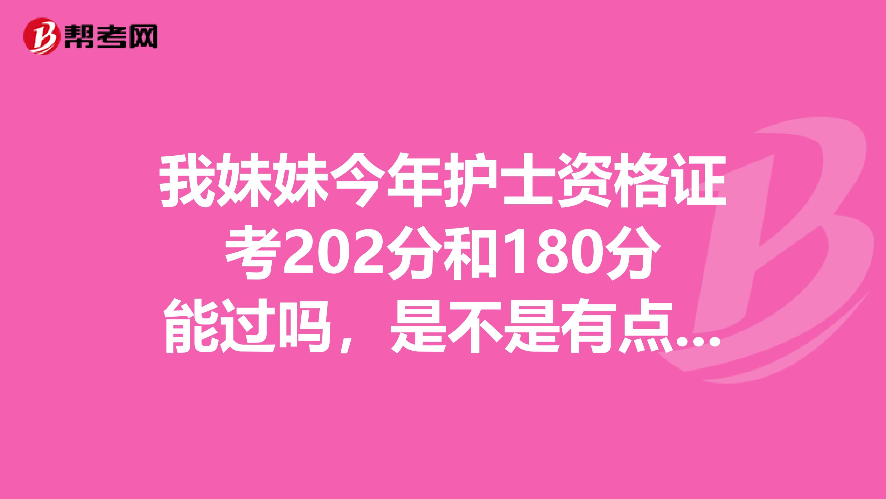 我妹妹今年护士资格证考202分和180分能过吗,是不是有点问题呀