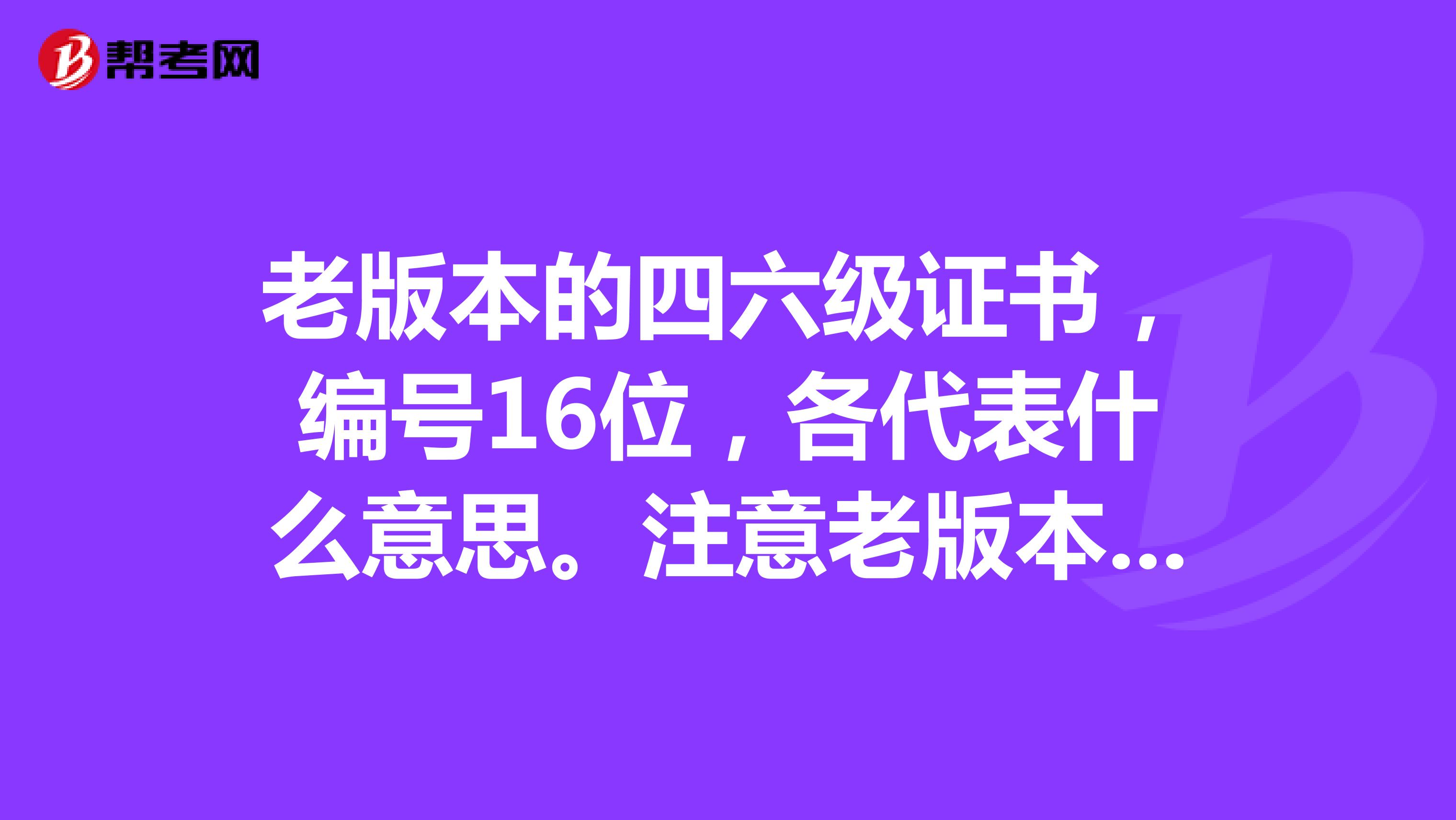 老版本的四六级证书，编号16位，各代表什么意思。注意老版本的，没有分数的那种。