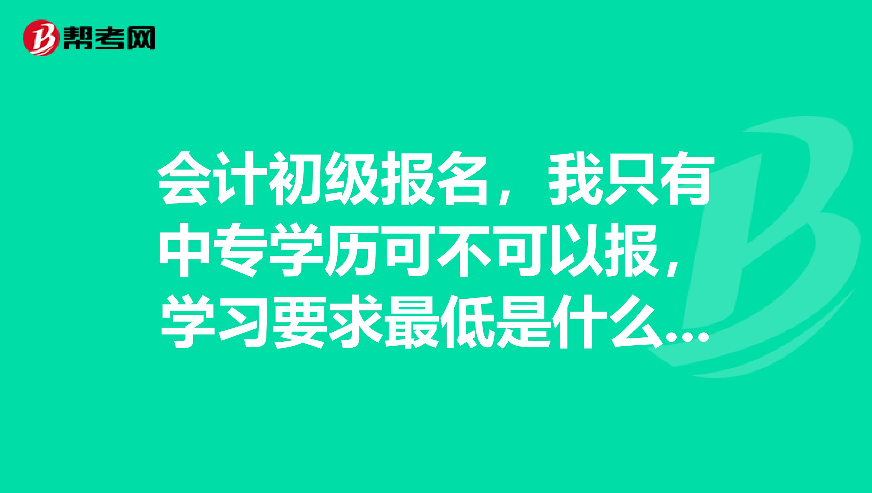 会计初级报名,我只有中专学历可不可以报,学习要求最低是什么?