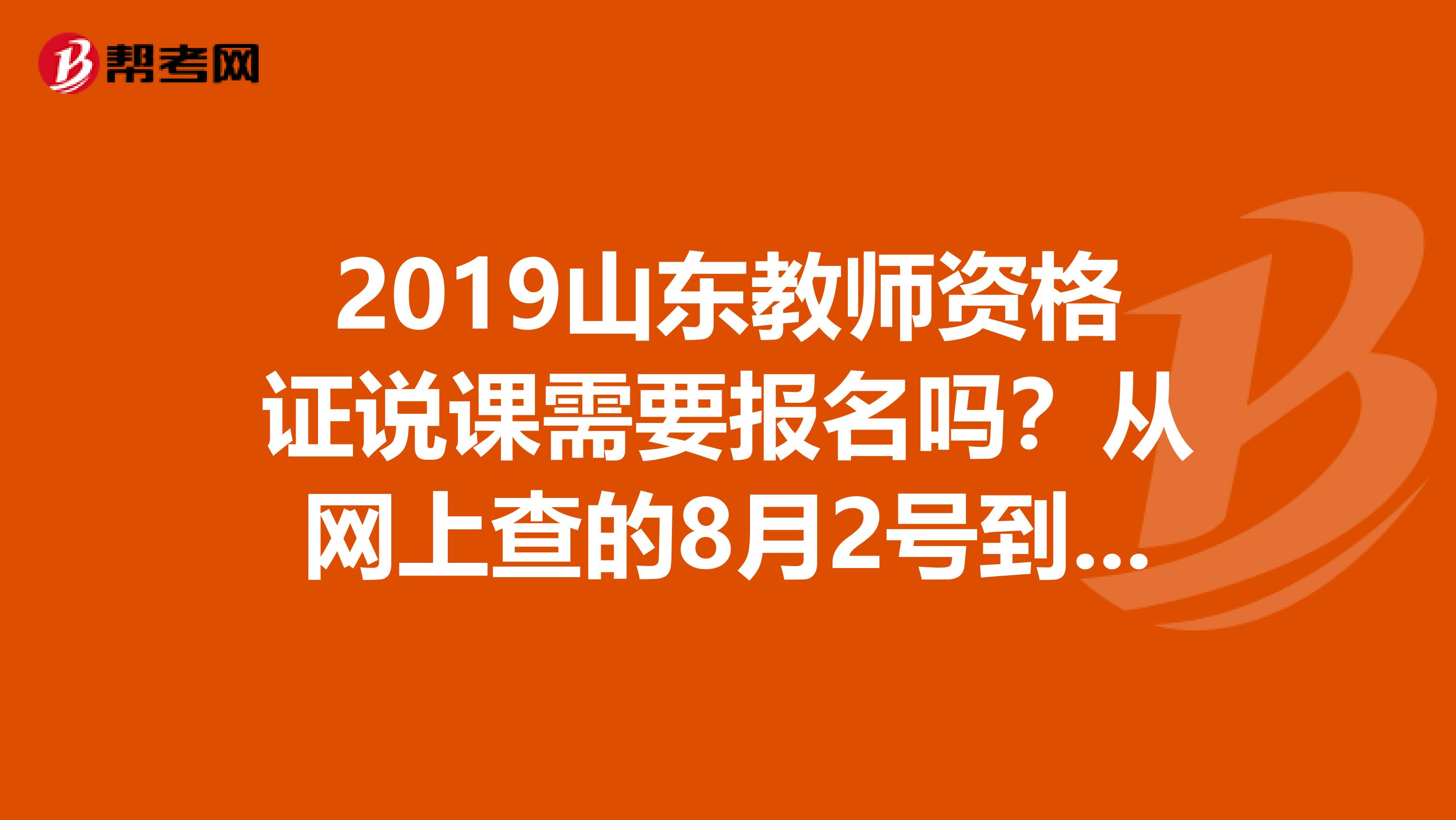 2019山东教师资格证说课需要报名吗?从网上查的8月2号到4号报名,过期不予受理啊。