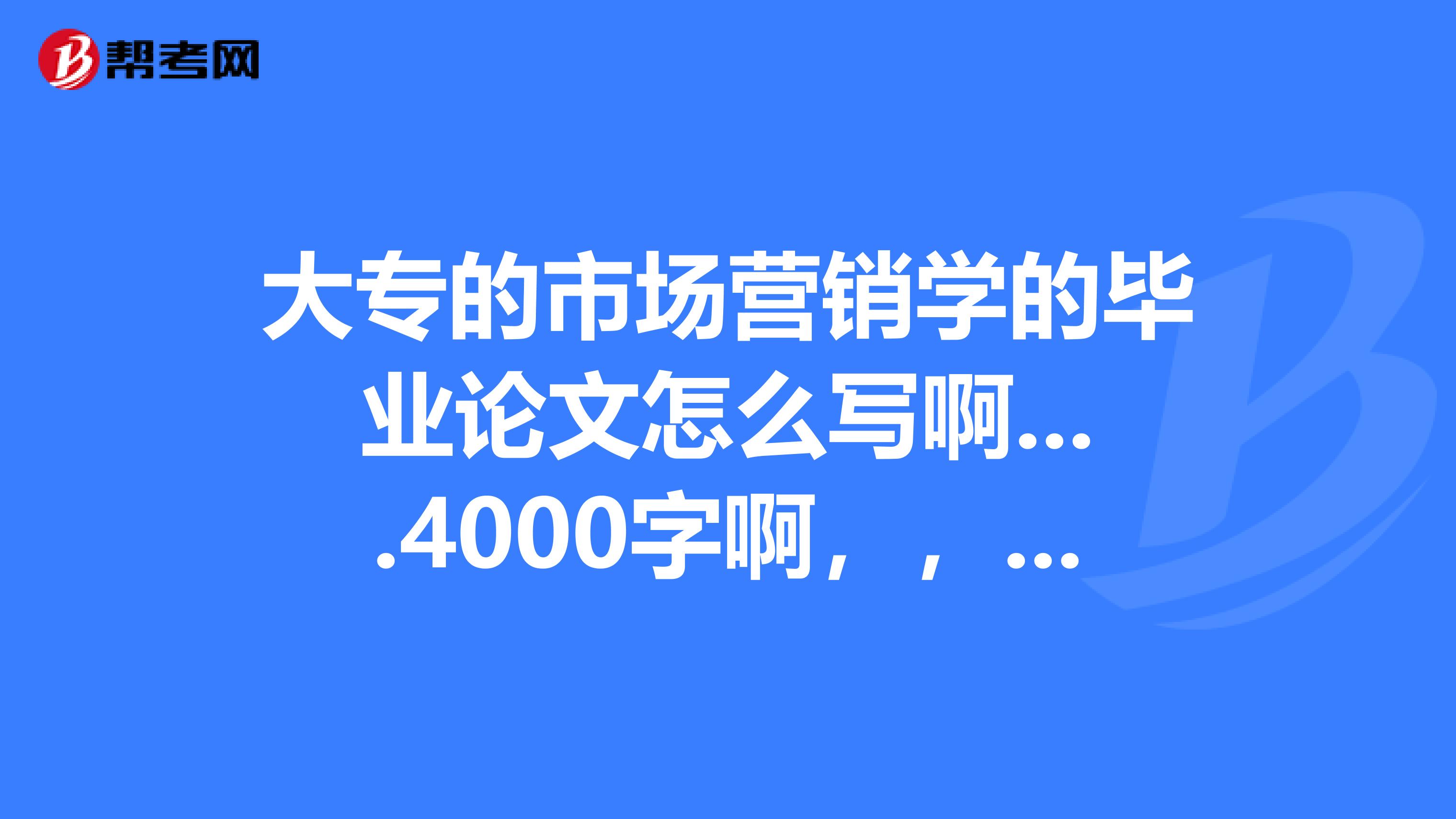 大专的市场营销学的毕业论文怎么写啊....4000字啊，，，，好郁闷啊。。。。