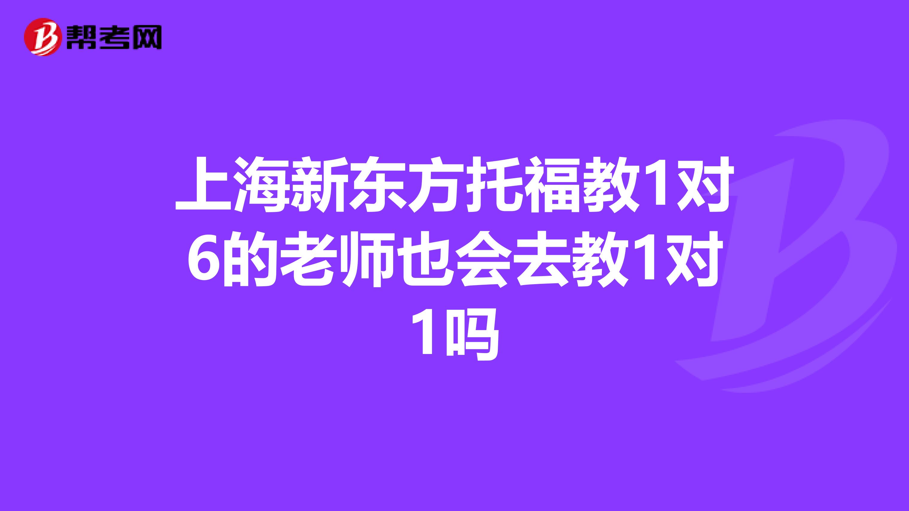 上海新东方托福教1对6的老师也会去教1对1吗