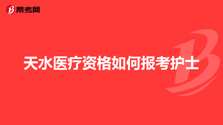 天水医疗资格如何报考护士