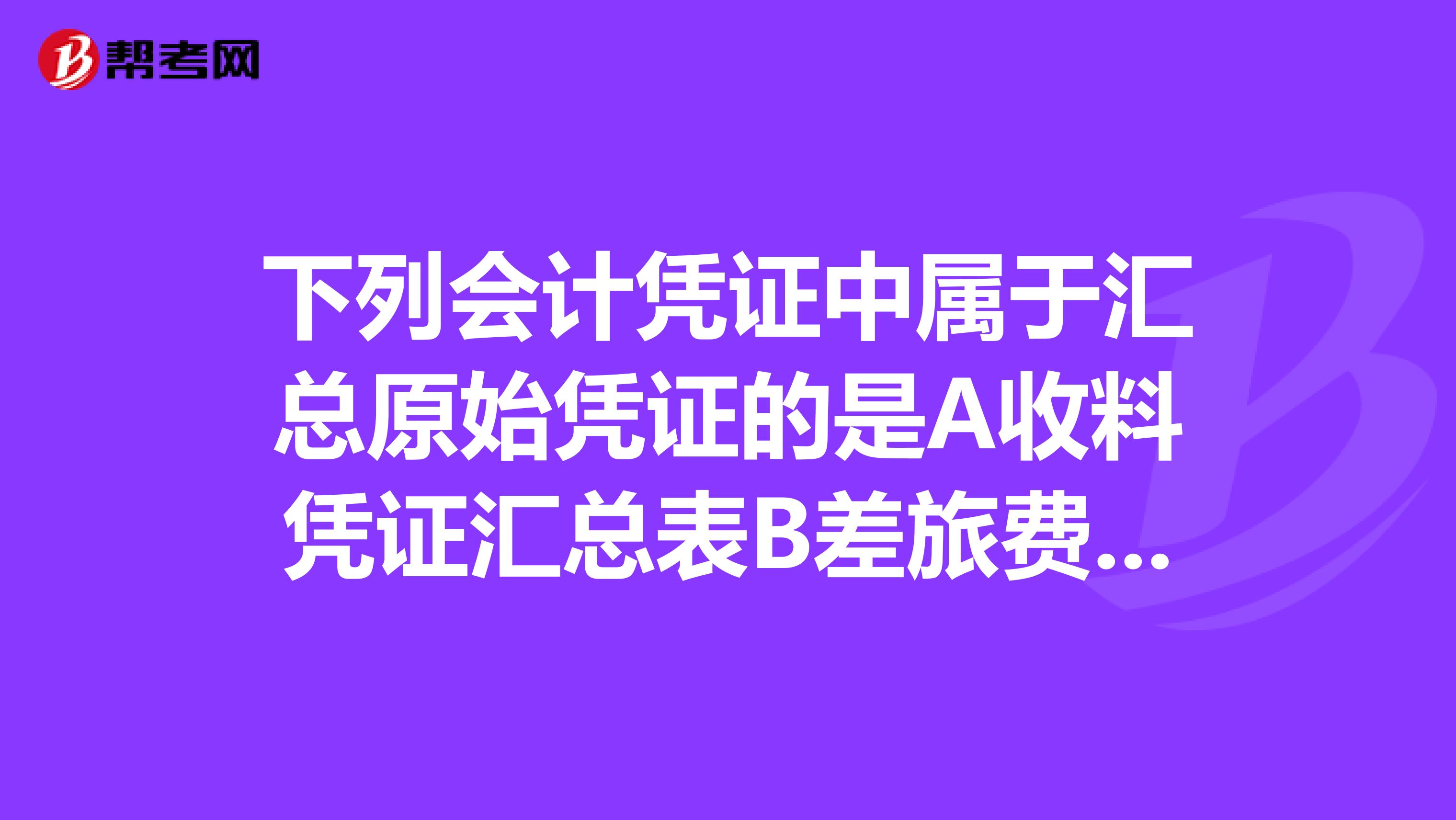 下列会计凭证中属于汇总原始凭证的是A收料凭证汇总表B差旅费报销单C科目汇总表D工资结算汇总表