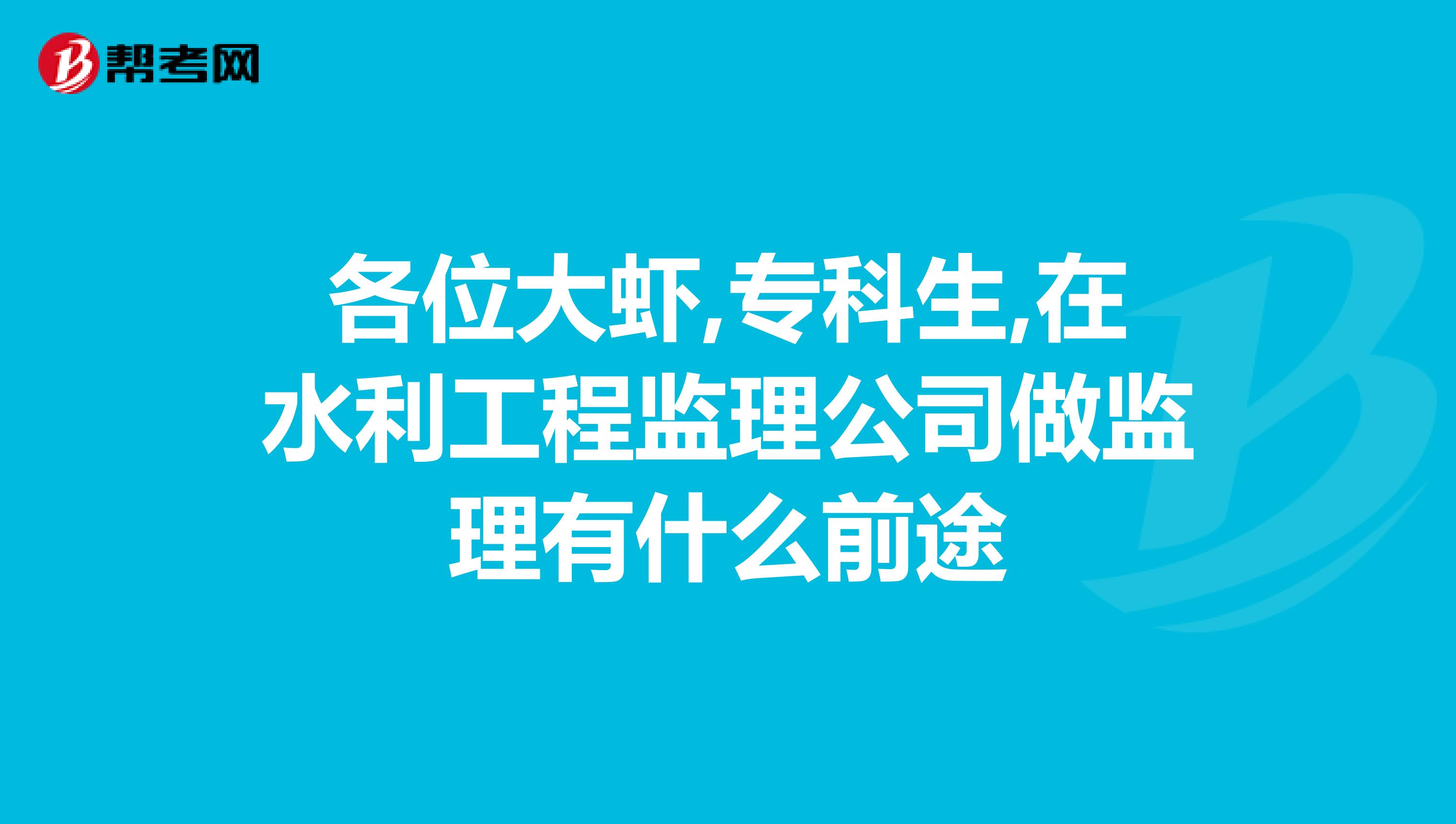 各位大虾,专科生,在水利工程监理公司做监理有什么前途