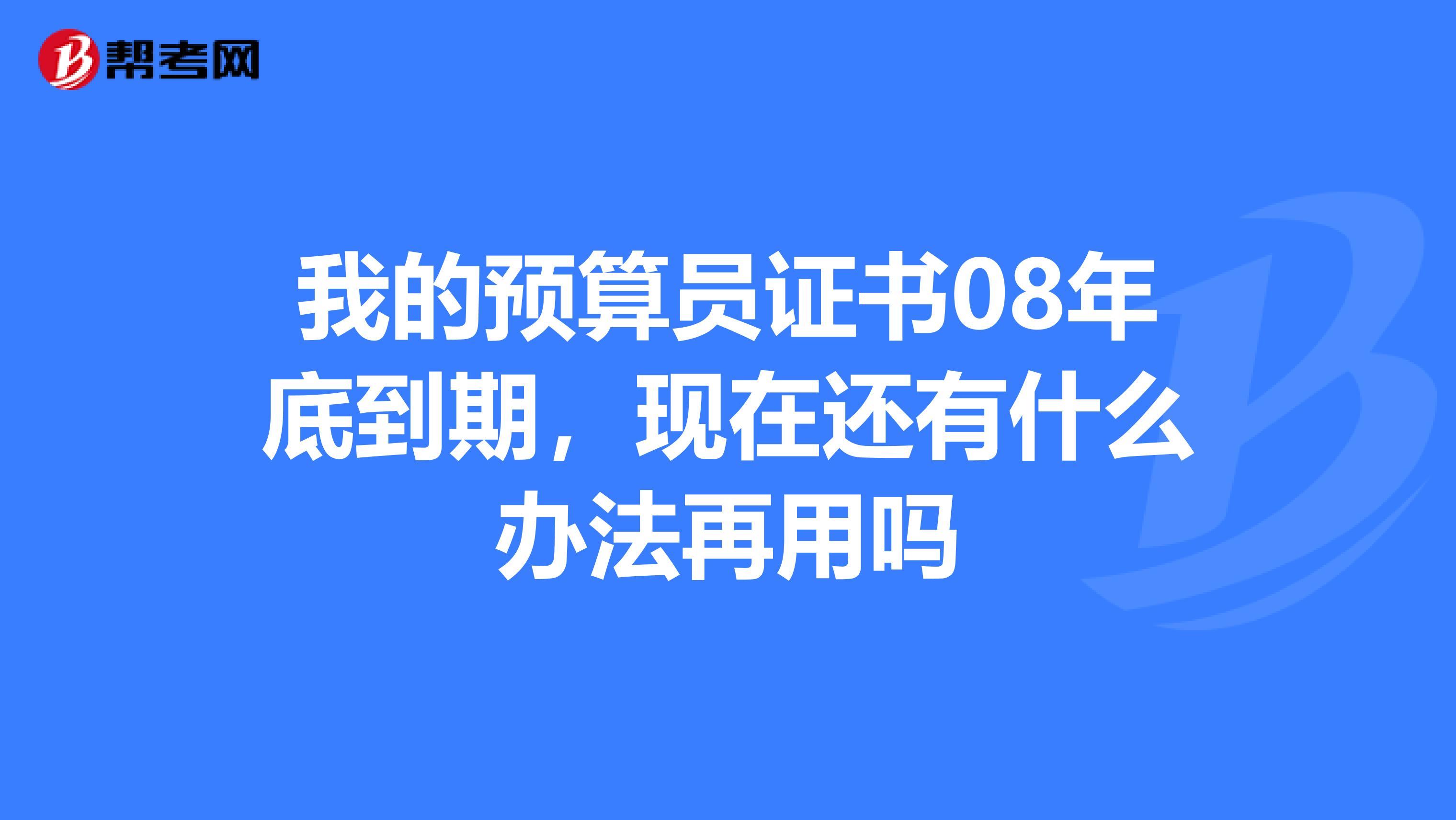 我的预算员证书08年底到期，现在还有什么办法再用吗