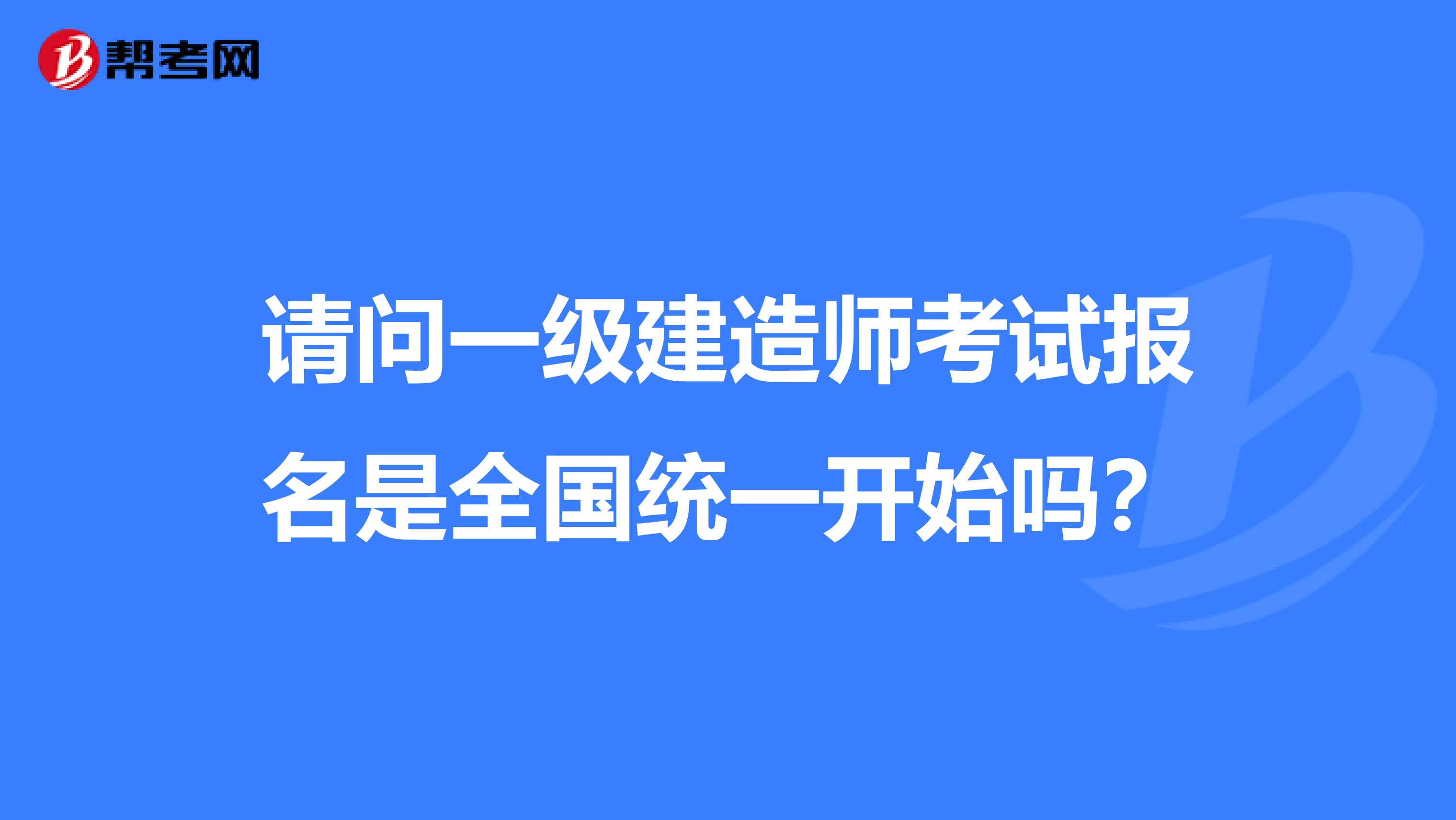 请问一级建造师考试报名是全国统一开始吗？