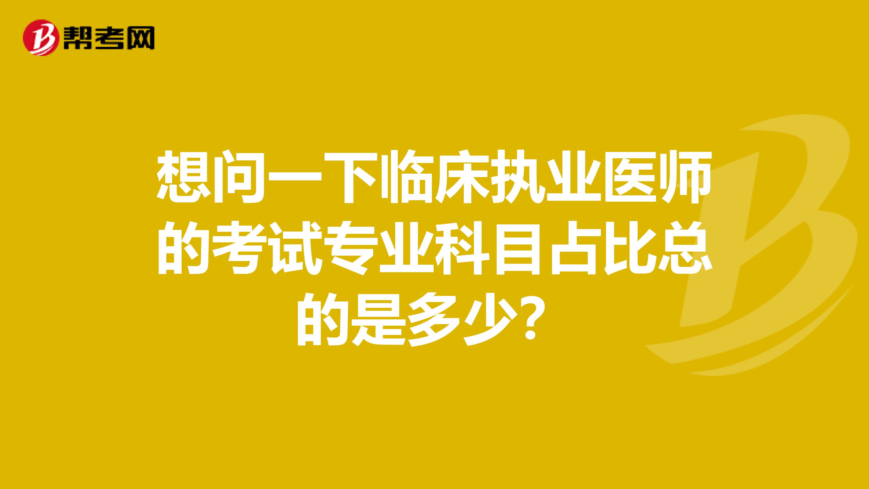 想问一下临床执业医师的考试专业科目占比总的是多少?