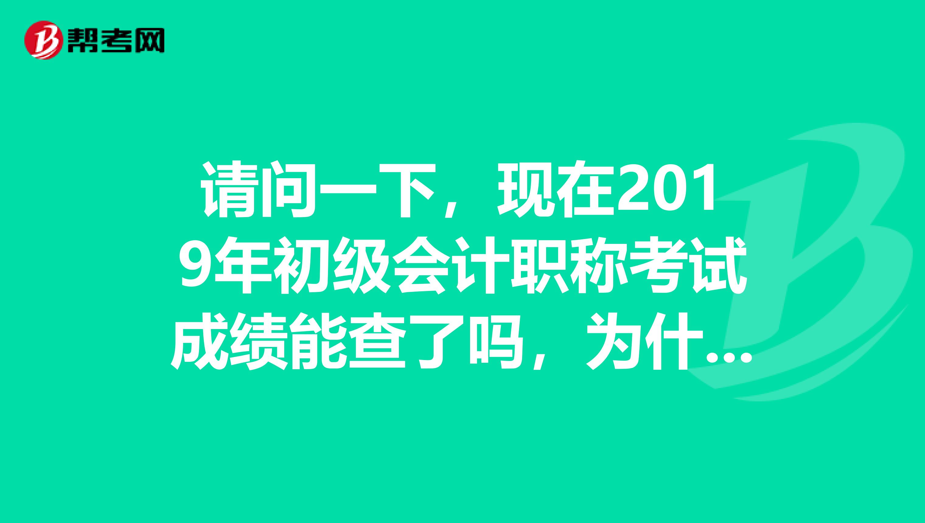 請(qǐng)問一下，現(xiàn)在2019年初級(jí)會(huì)計(jì)職稱考試成績能查了嗎，為什么登錄吉林省考試界總是查不到呢。