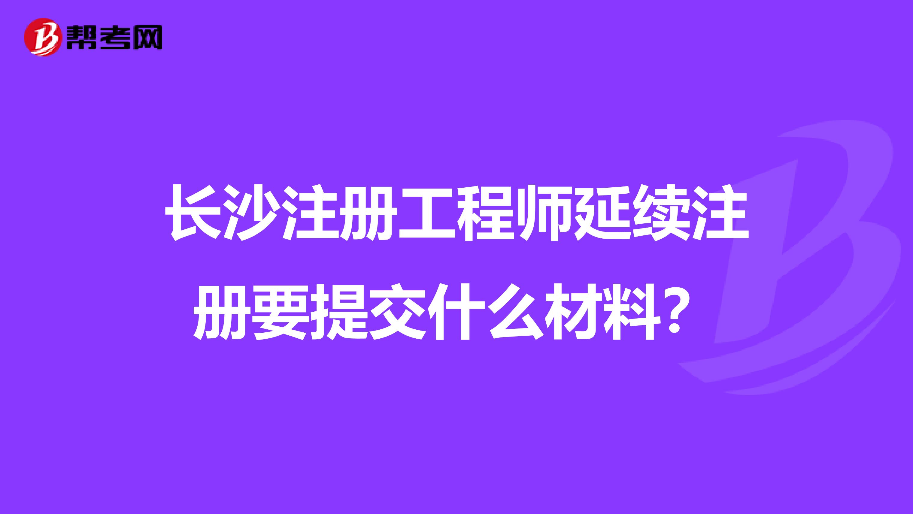 長沙注冊工程師延續注冊要提交什么材料?