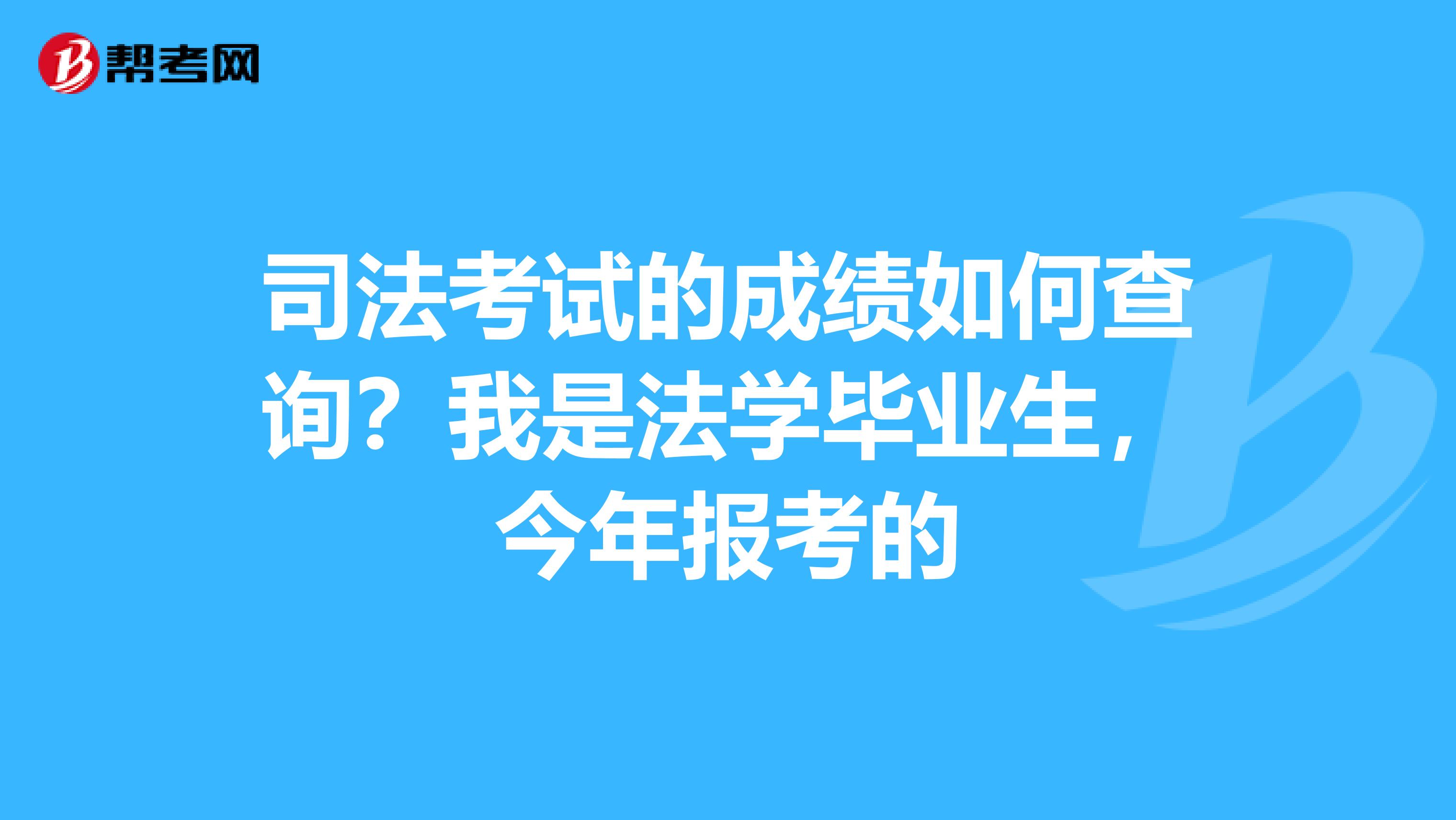 司法考试的成绩如何查询?我是法学毕业生,今年报考的