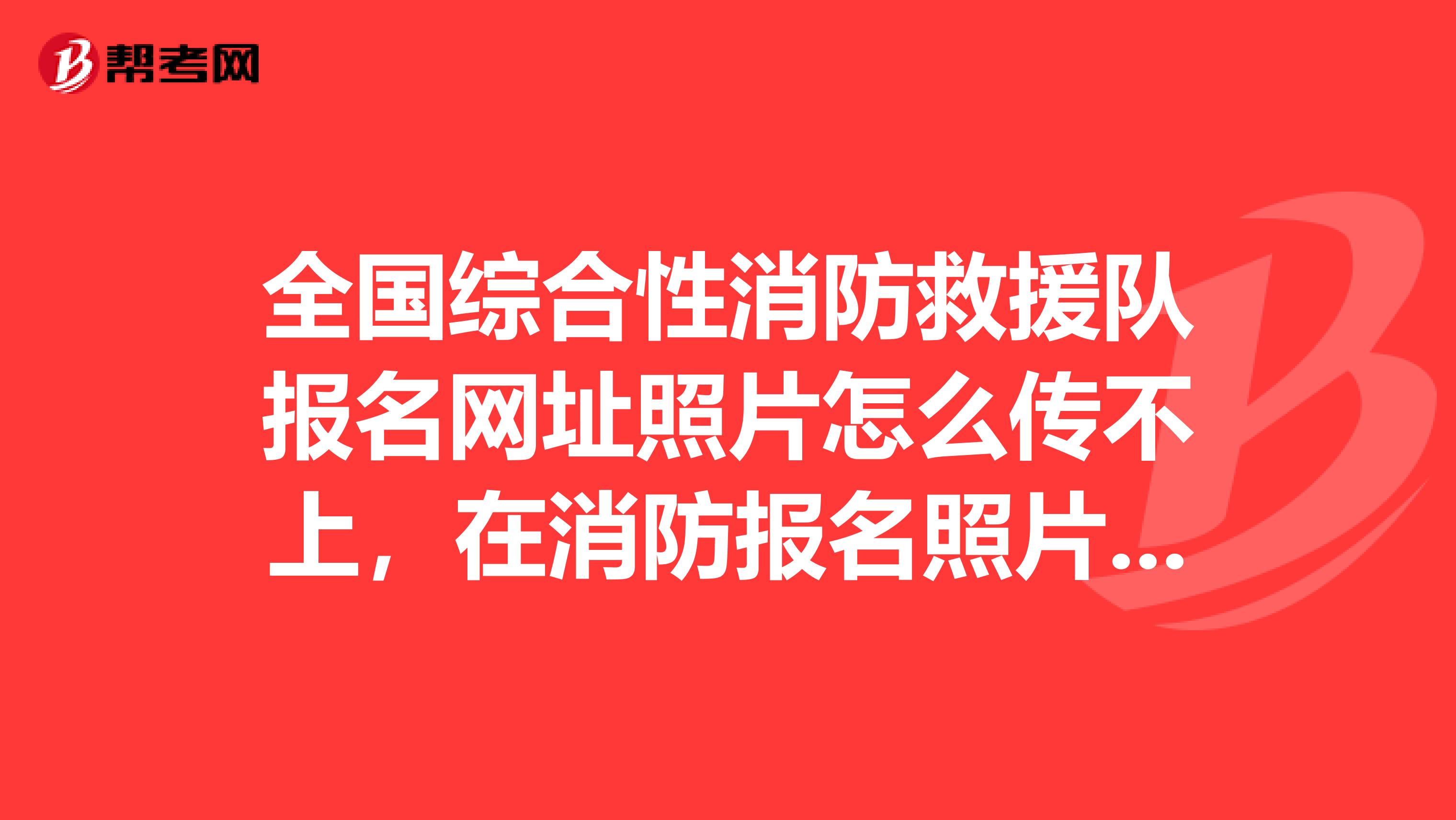 全国综合性消防救援队报名网址照片怎么传不上，在消防报名照片处理工具时，怎么传不上啊