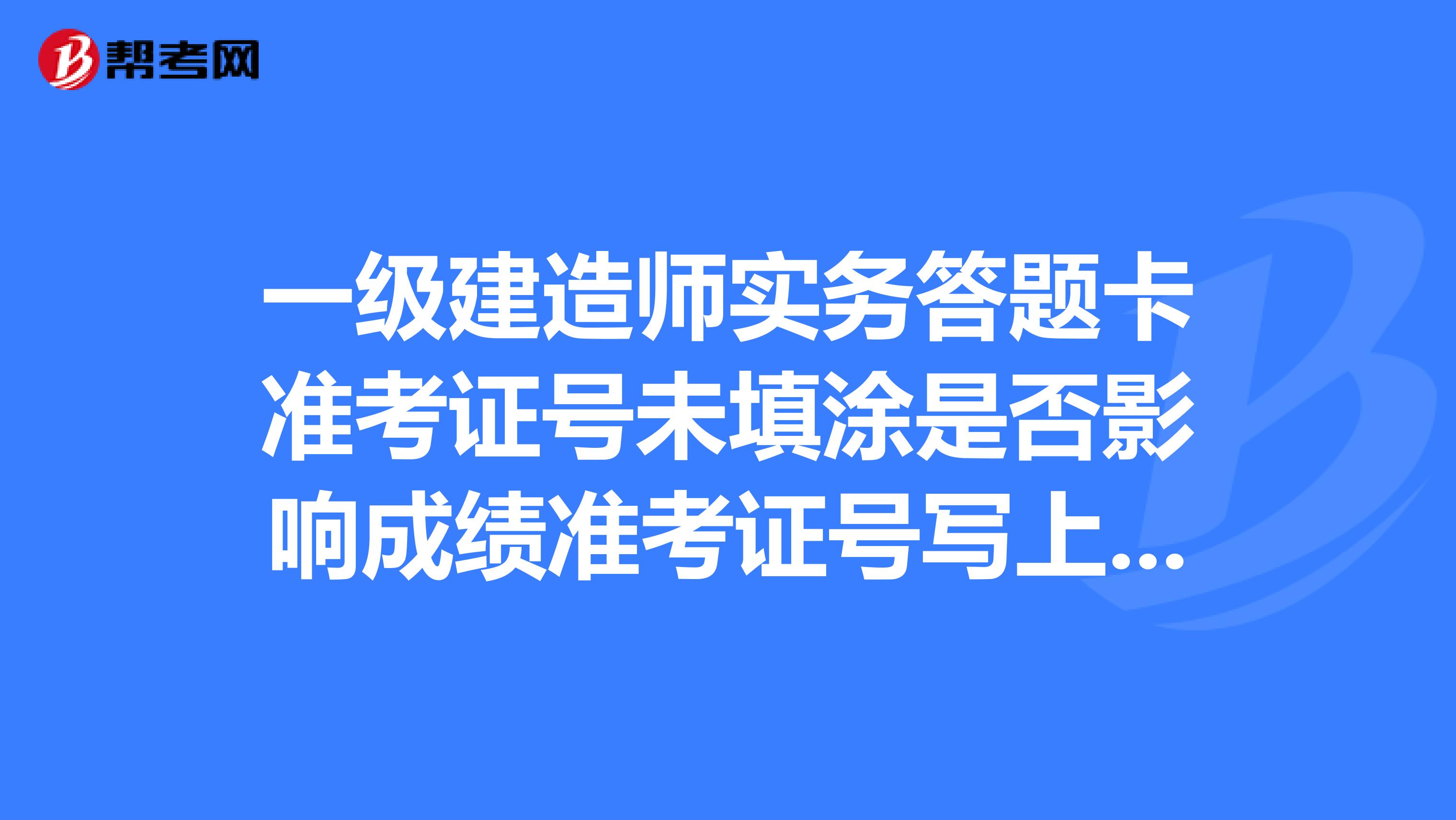 一級建造師實務答題卡準考證號未填涂是否影響成績準考證號寫上了,忘記用鉛筆填涂了