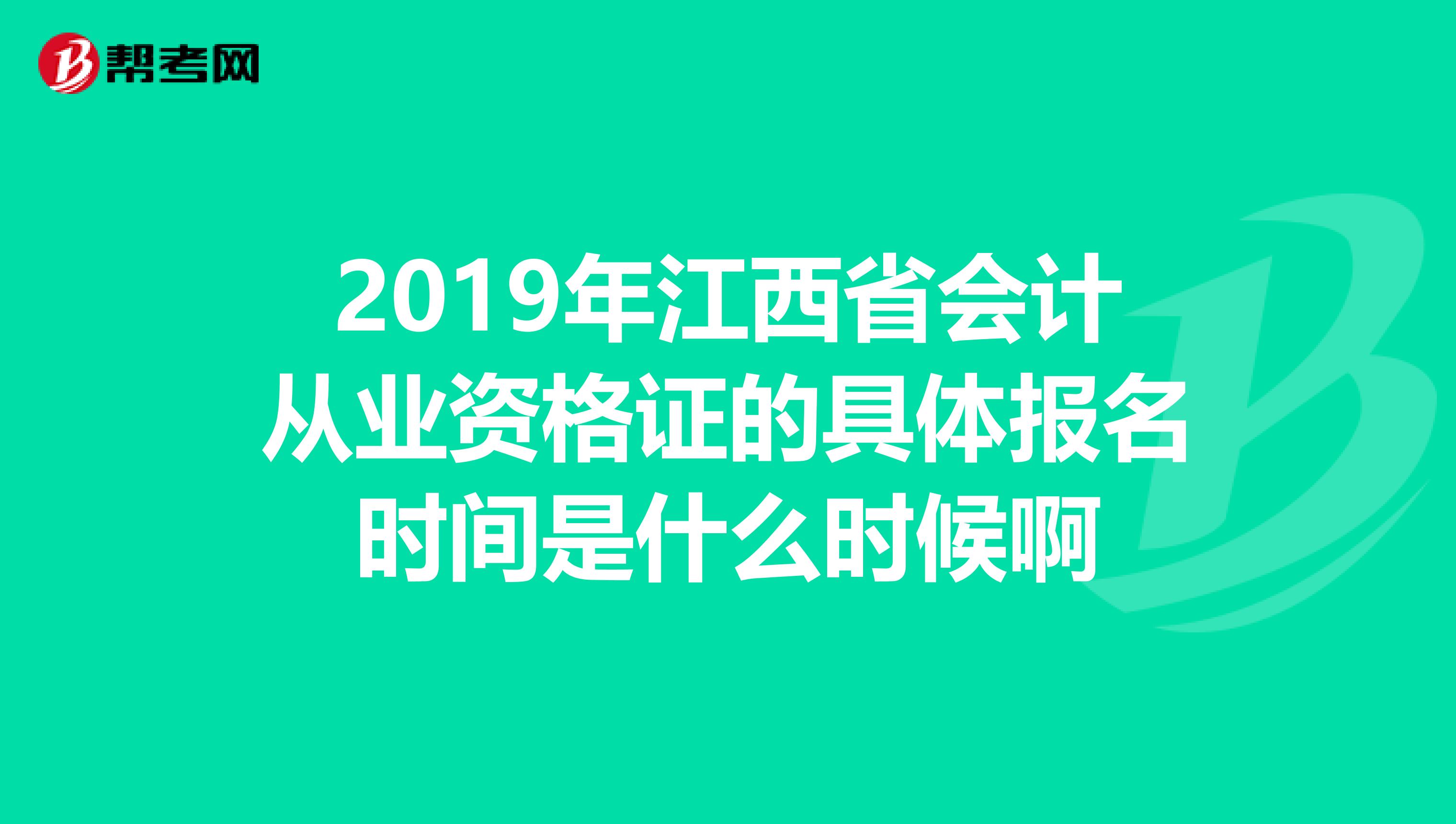 2019年江西省会计从业资格证的具体报名时间是什么时候啊