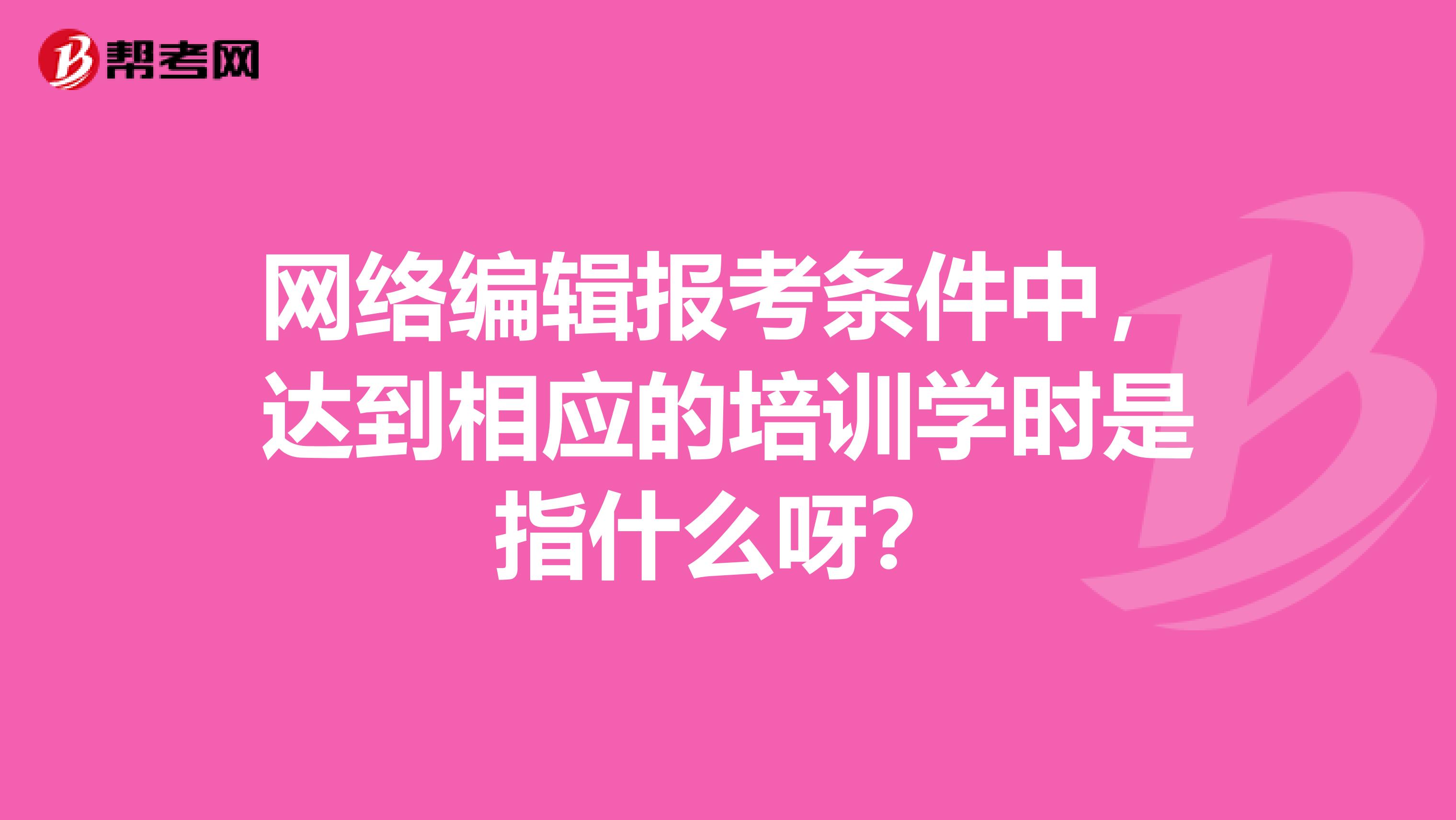 网络编辑报考条件中，达到相应的培训学时是指什么呀？
