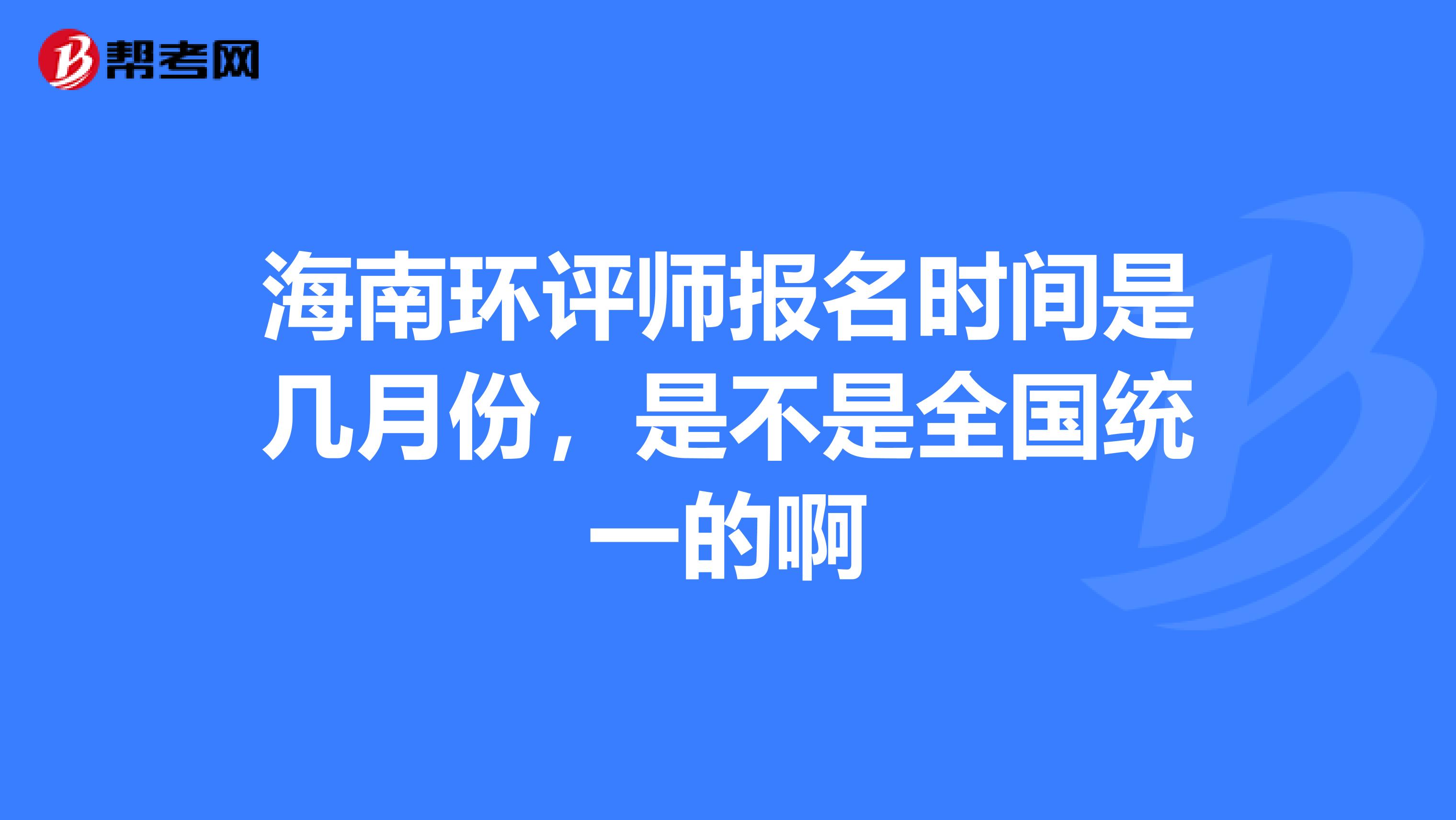 海南环评师报名时间是几月份，是不是全国统一的啊