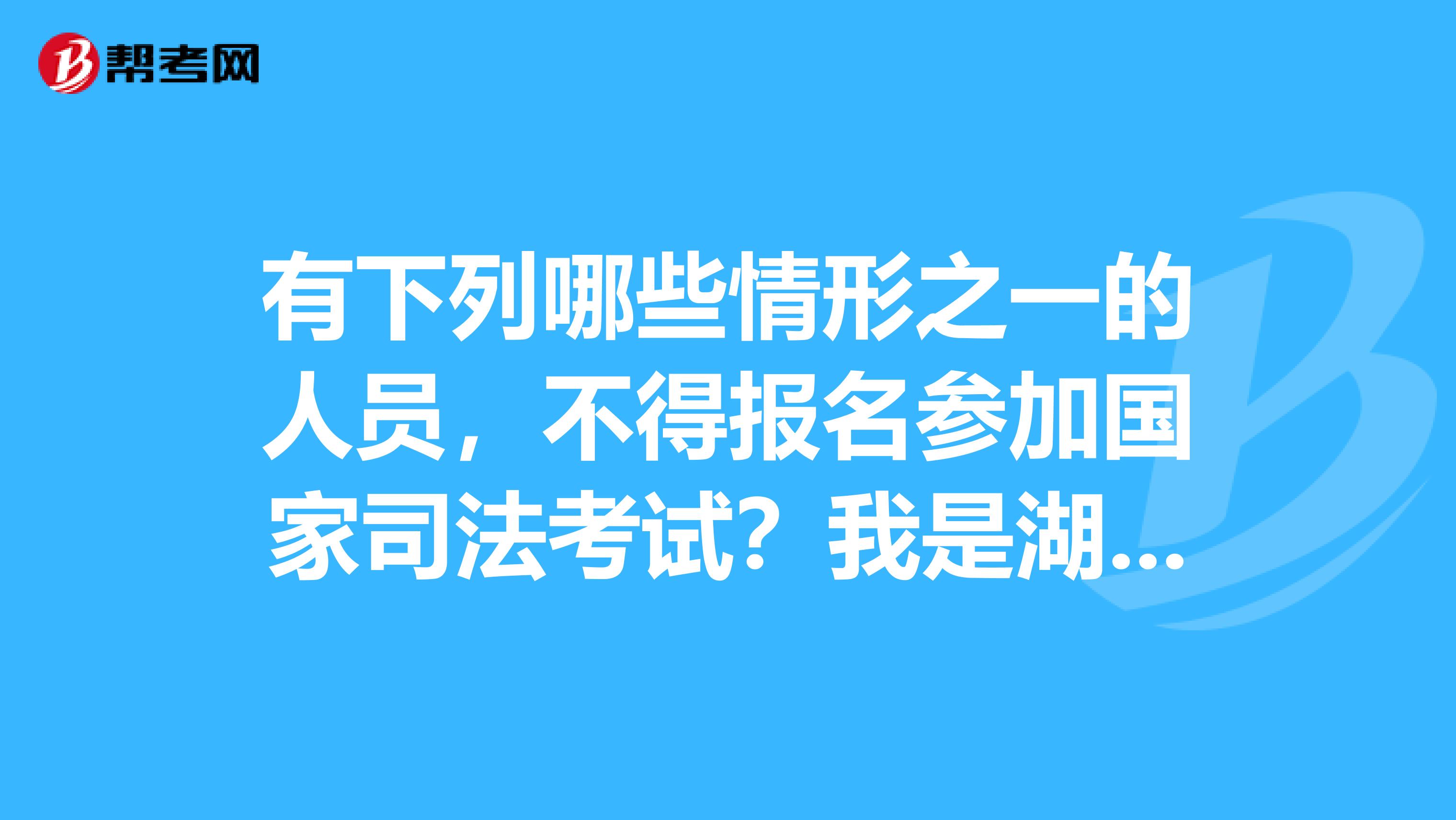 有下列哪些情形之一的人员，不得报名参加国家司法考试？我是湖南的考生