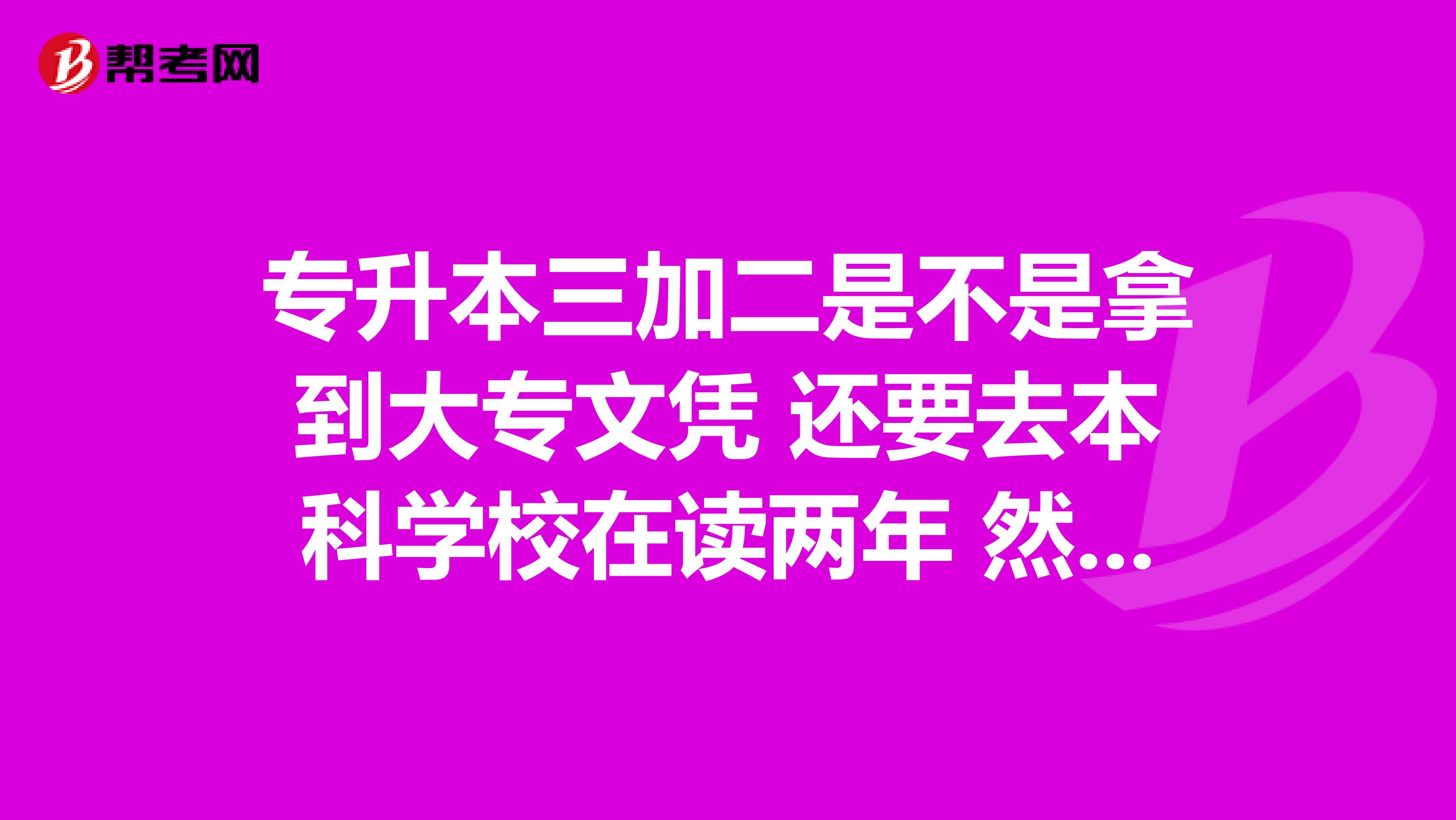 专升本三加二是不是拿到大专文凭 还要去本科学校在读两年 然后考试才能拿到本科毕业证？