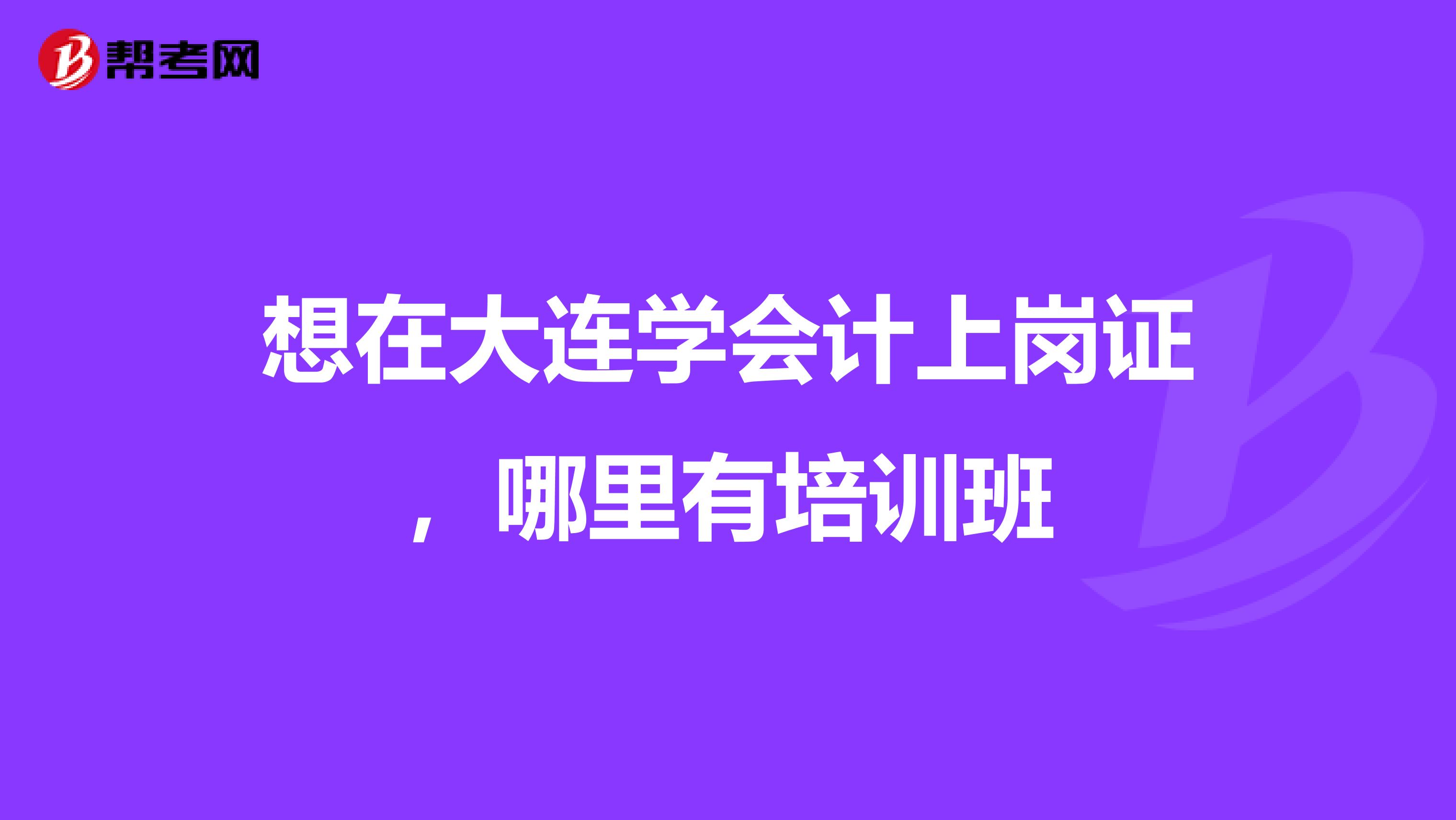 想在大连学会计上岗证,哪里有培训班