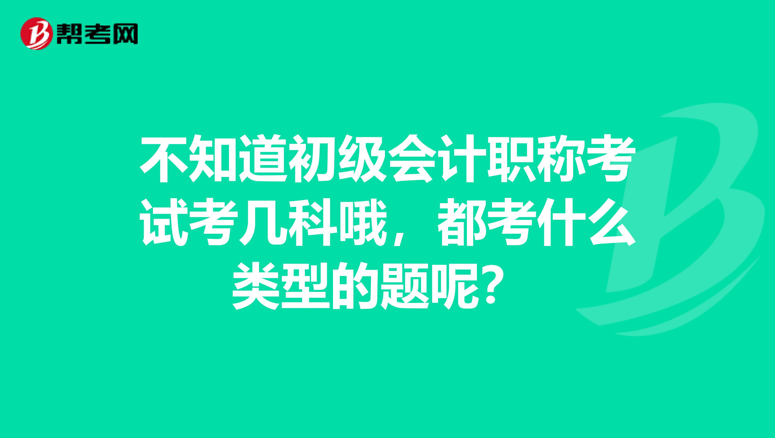 不知道初级会计职称考试考几科哦，都考什么类型的题呢？ 