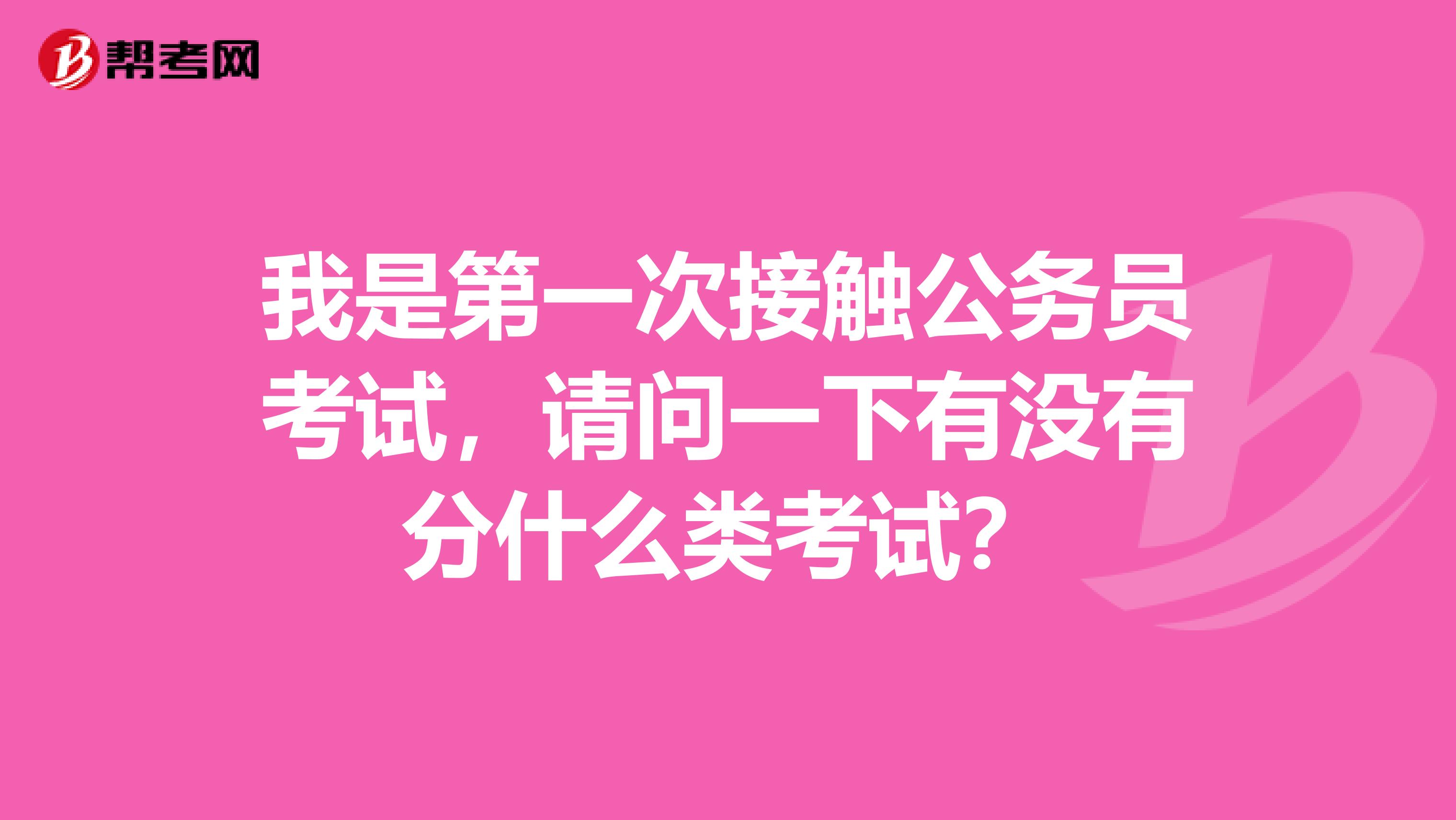 我是第一次接触公务员考试，请问一下有没有分什么类考试？