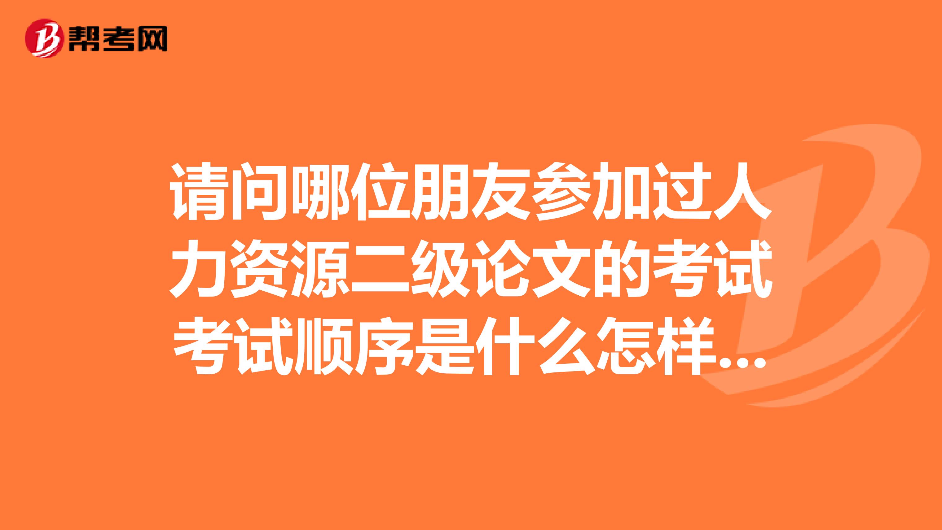 请问哪位朋友参加过人力资源二级论文的考试考试顺序是什么怎样做论文的自我介绍呢谢谢