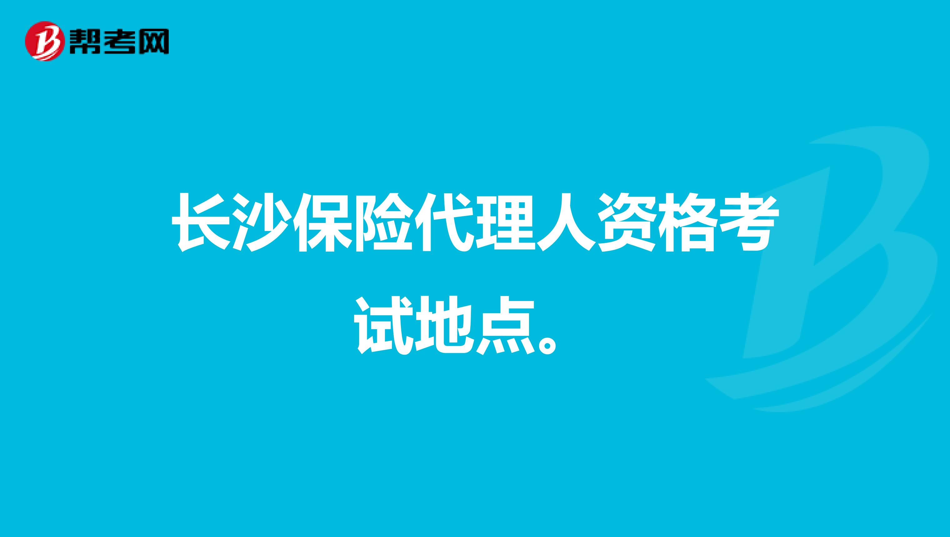 长沙保险代理人资格考试地点。