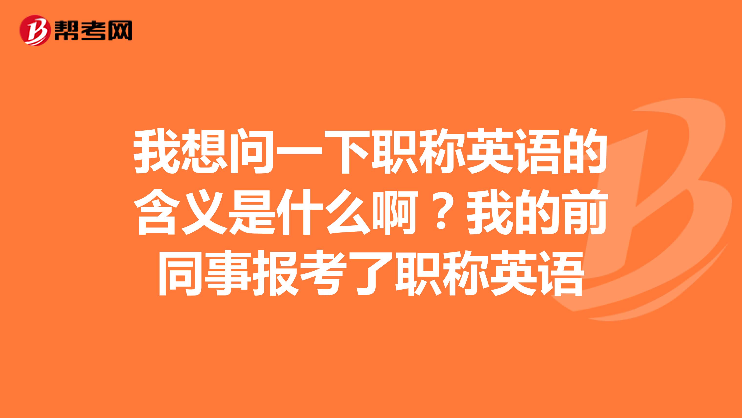 我想问一下职称英语的含义是什么啊？我的前同事报考了职称英语