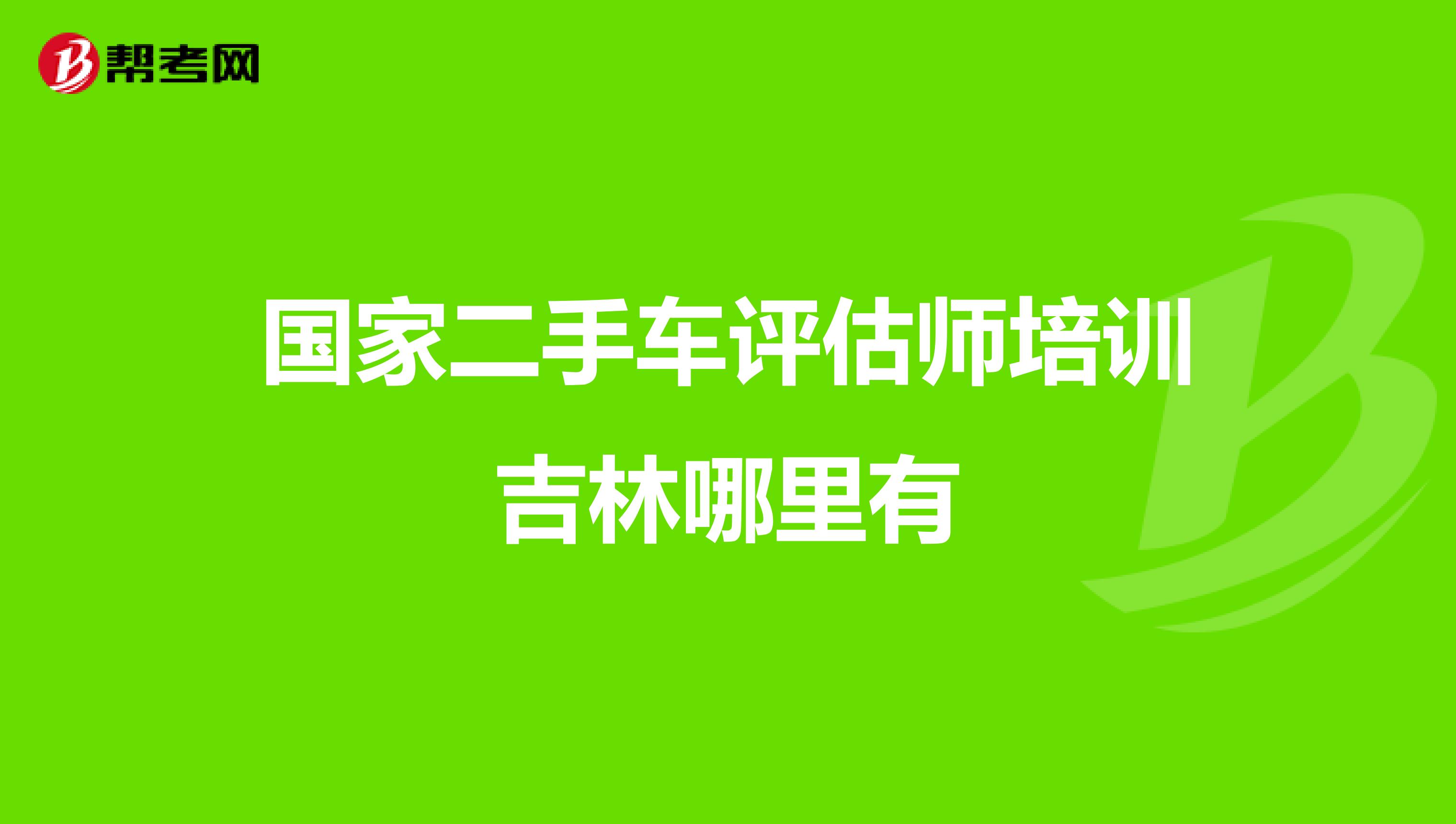 国家二手车评估师培训吉林哪里有