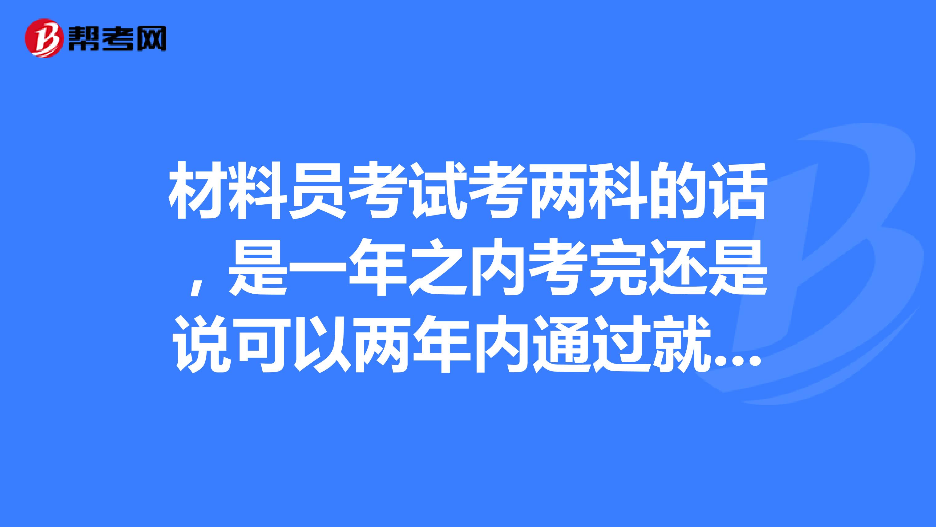 材料员考试考两科的话,是一年之内考完还是说可以两年内通过就行?