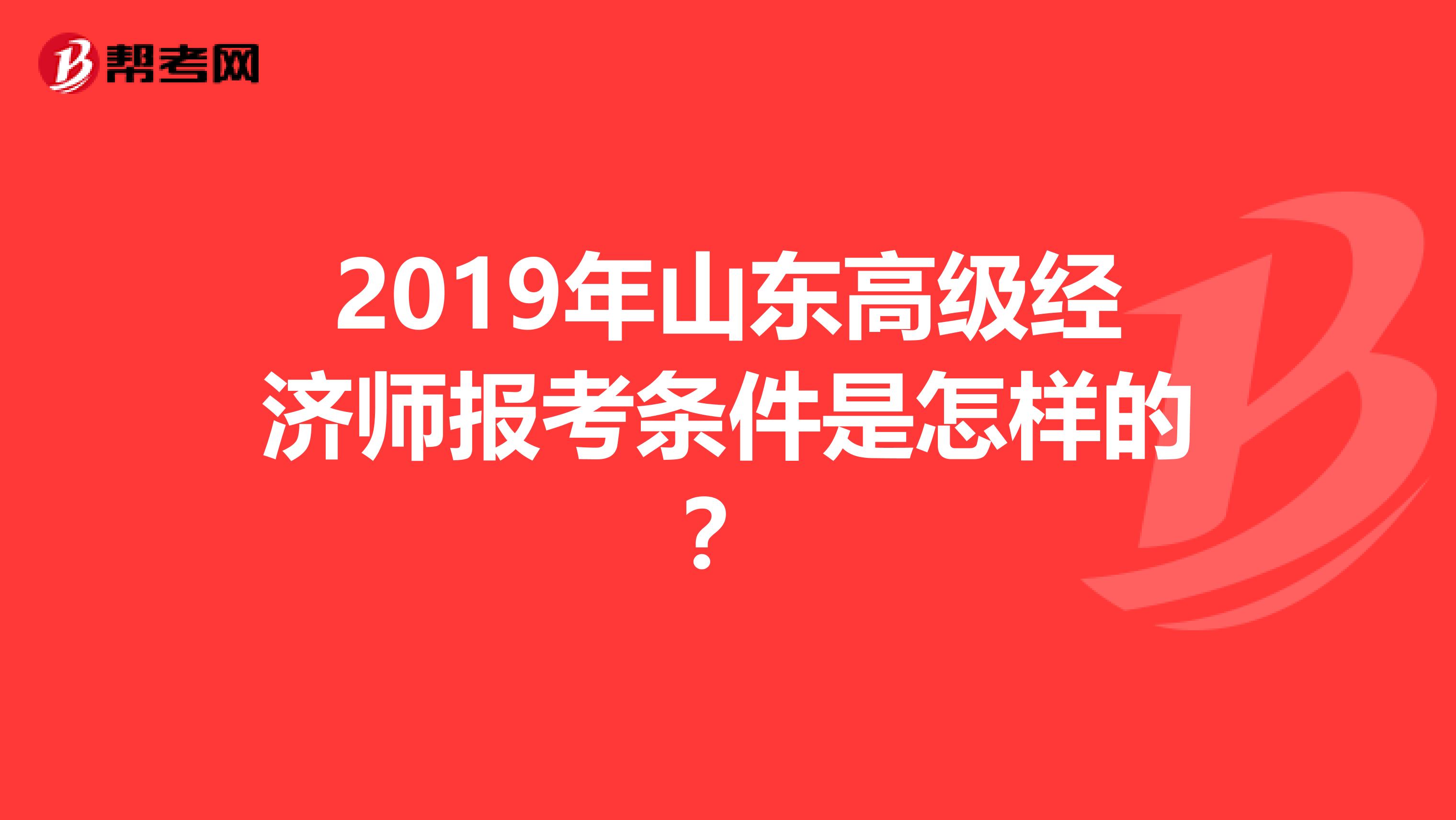 2019年山东高级经济师报考条件是怎样的？