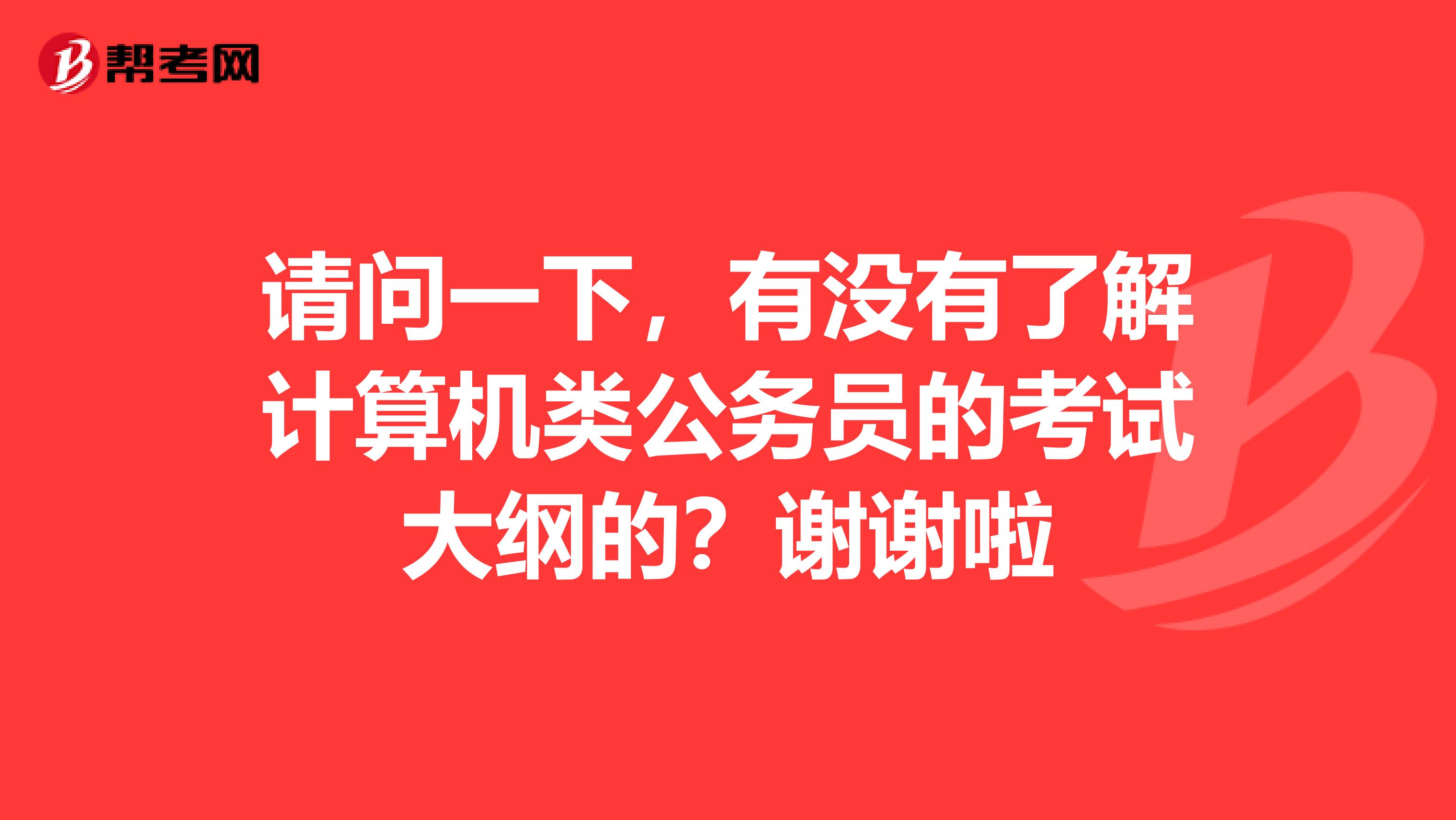 请问一下,有没有了解计算机类公务员的考试大纲的?谢谢啦