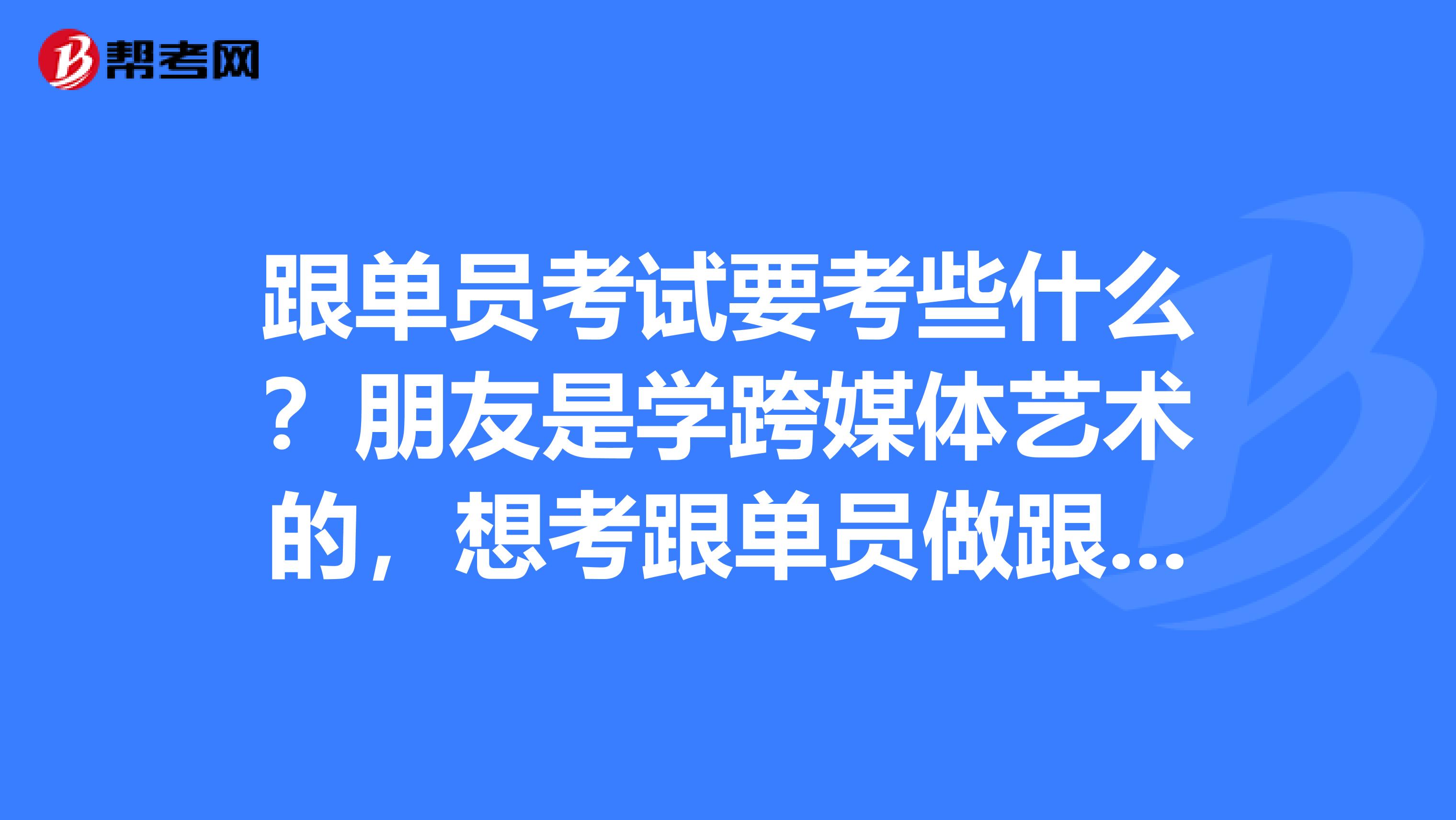 跟单员考试要考些什么?朋友是学跨媒体艺术的,想考跟单员做跟单行业的工作,帮她问问。