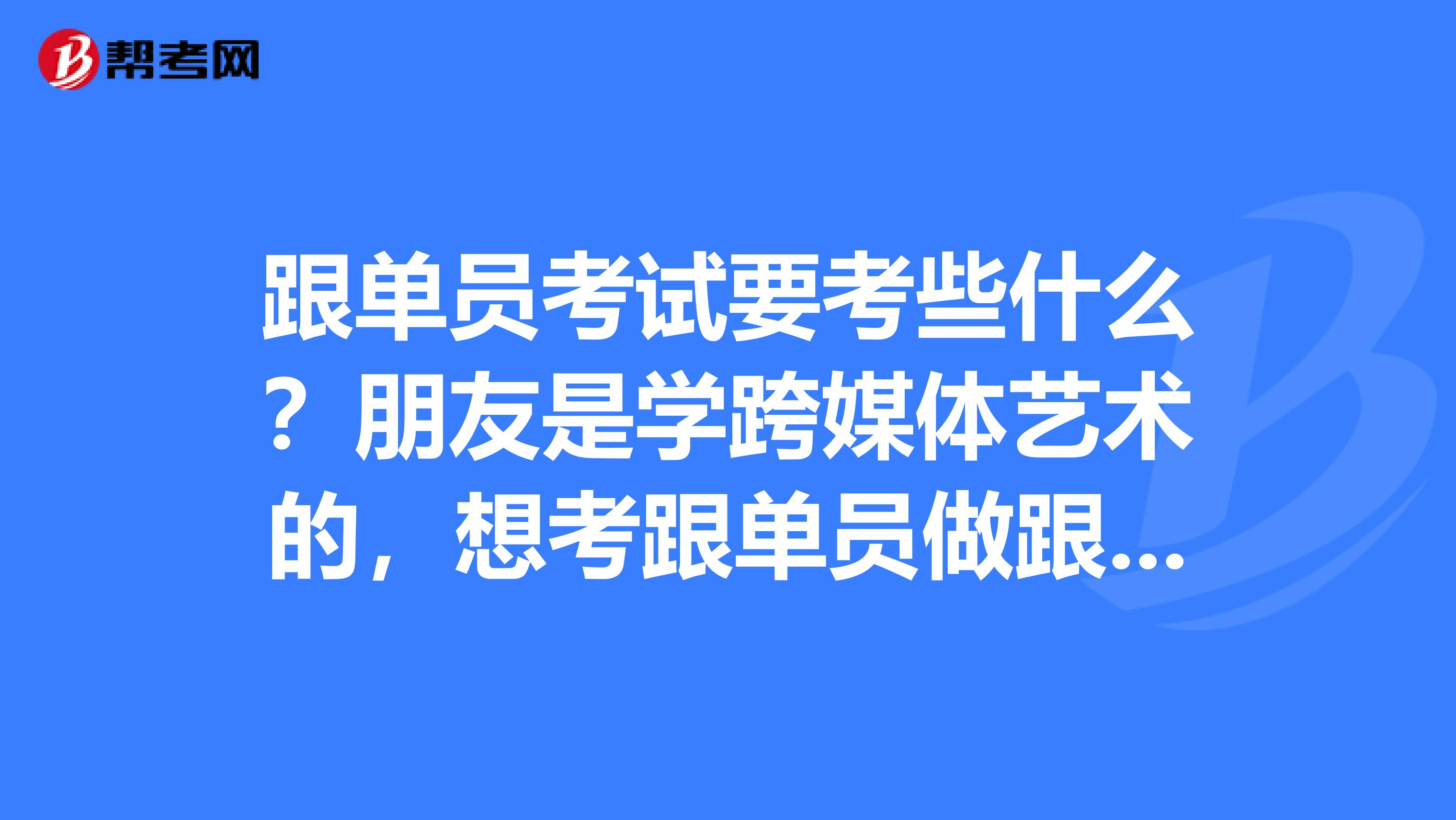 跟单员考试要考些什么？朋友是学跨媒体艺术的，想考跟单员做跟单行业的工作，帮她问问。